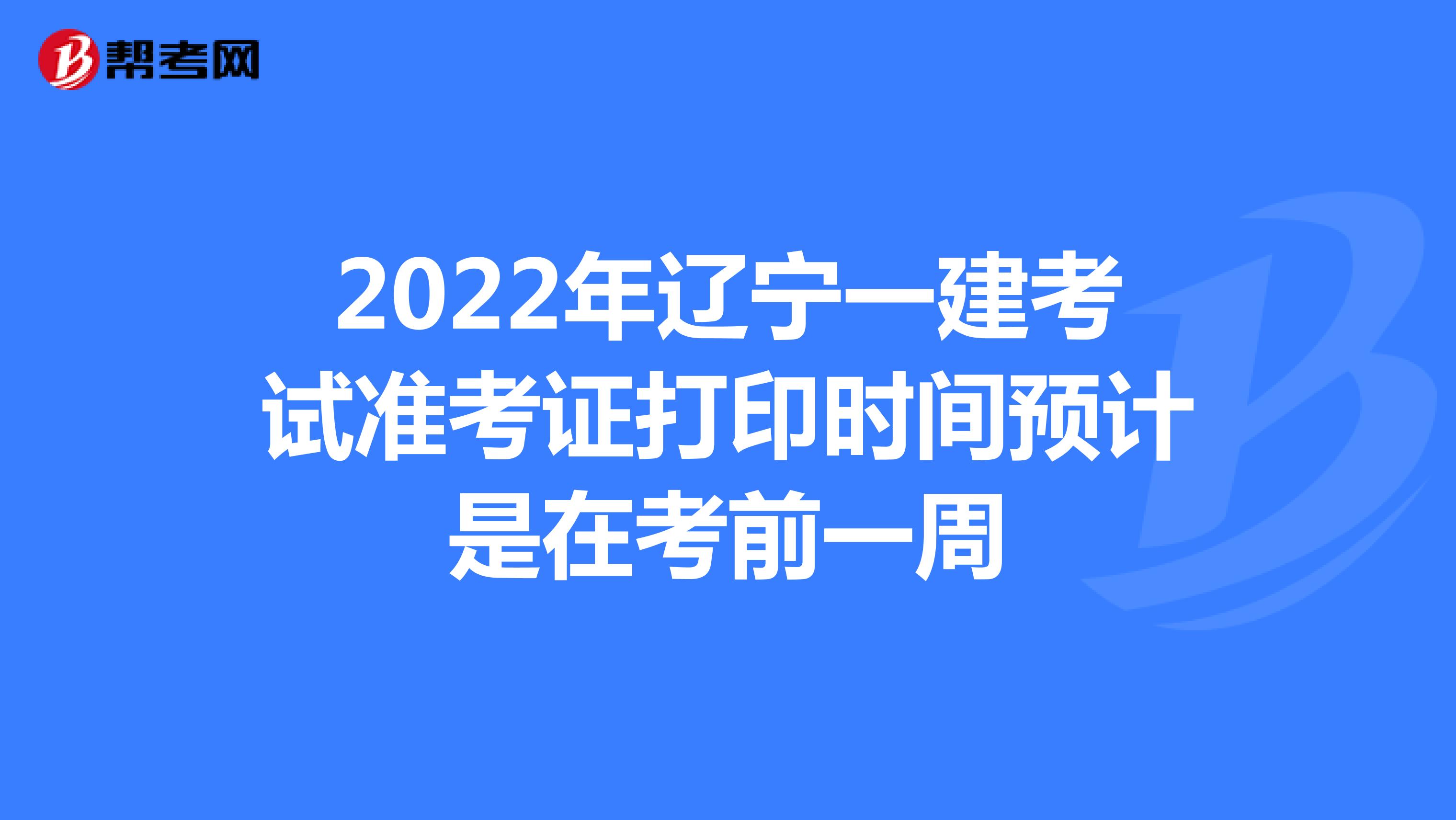 2022年辽宁一建考试准考证打印时间预计是在考前一周