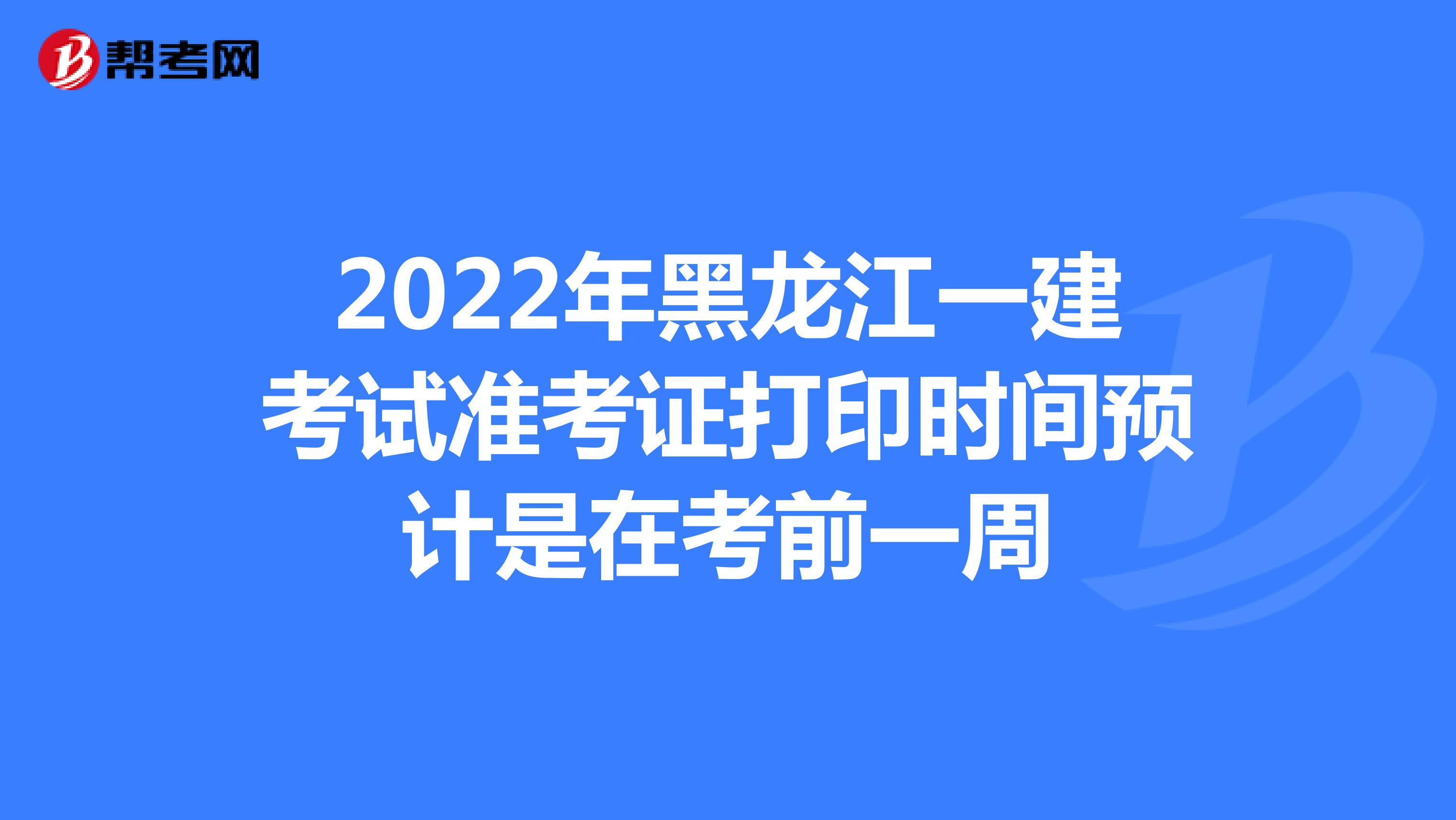 2022年黑龙江一建考试准考证打印时间预计是在考前一周
