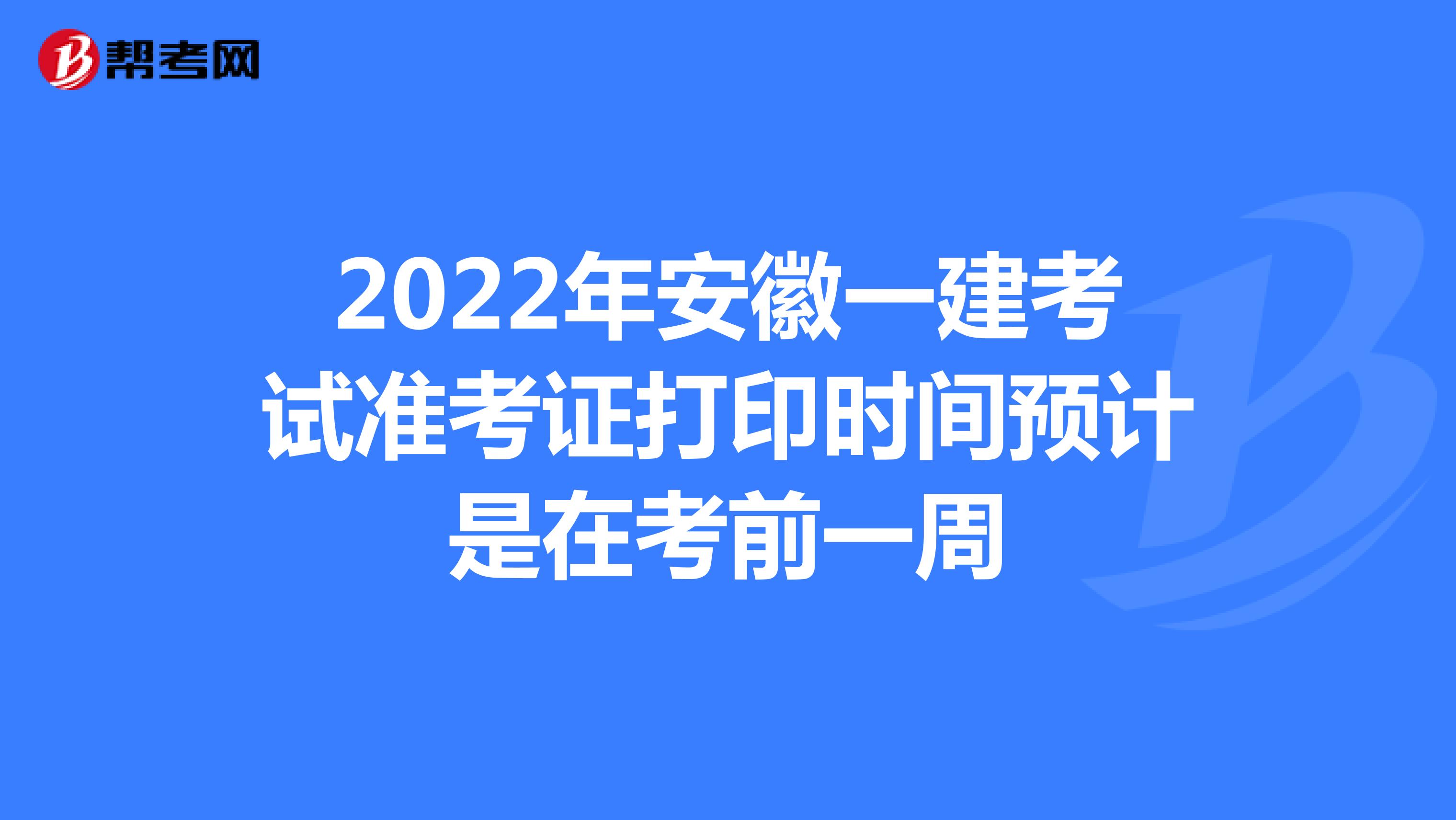 2022年安徽一建考试准考证打印时间预计是在考前一周
