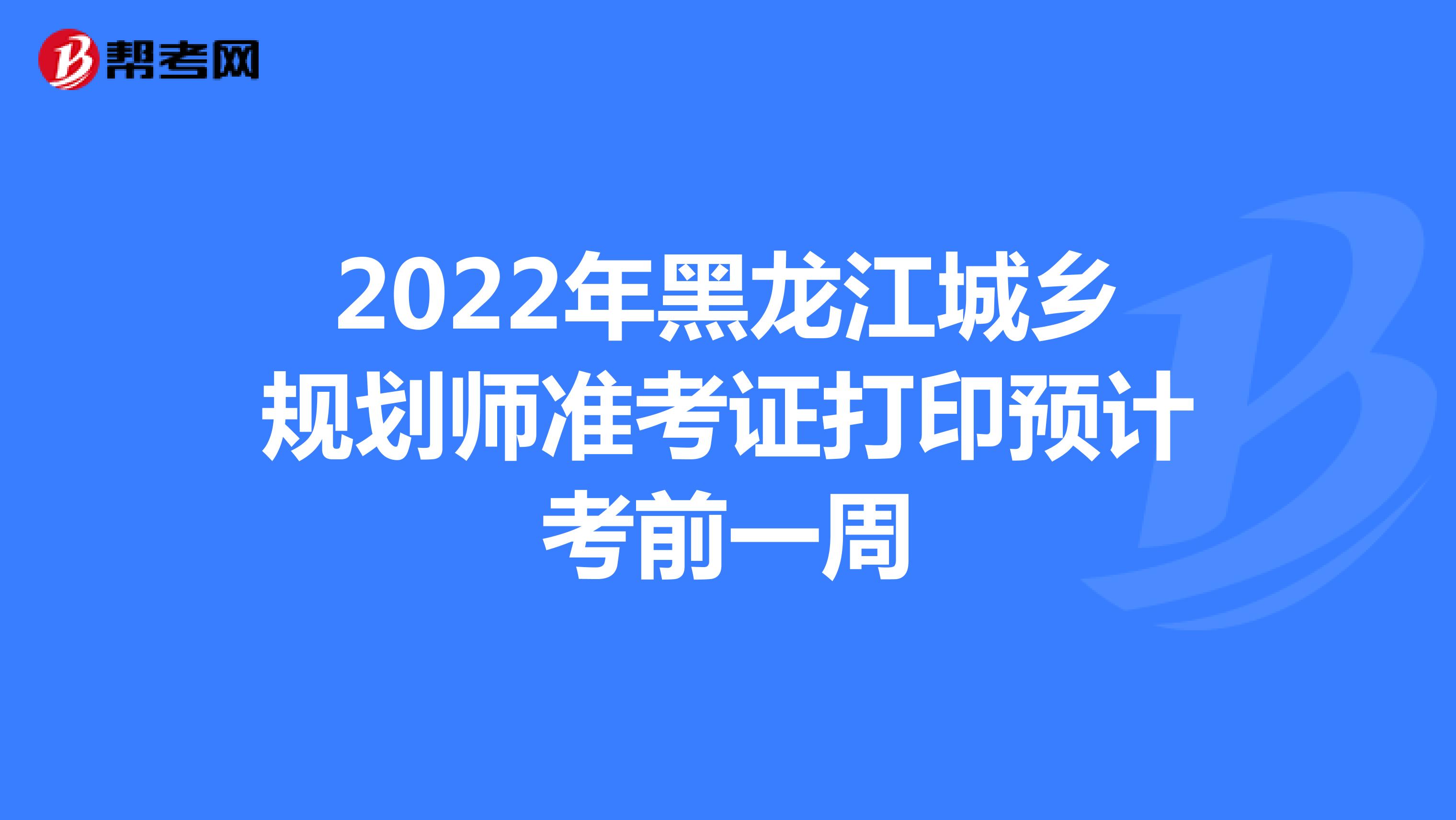 2022年黑龙江城乡规划师准考证打印预计考前一周