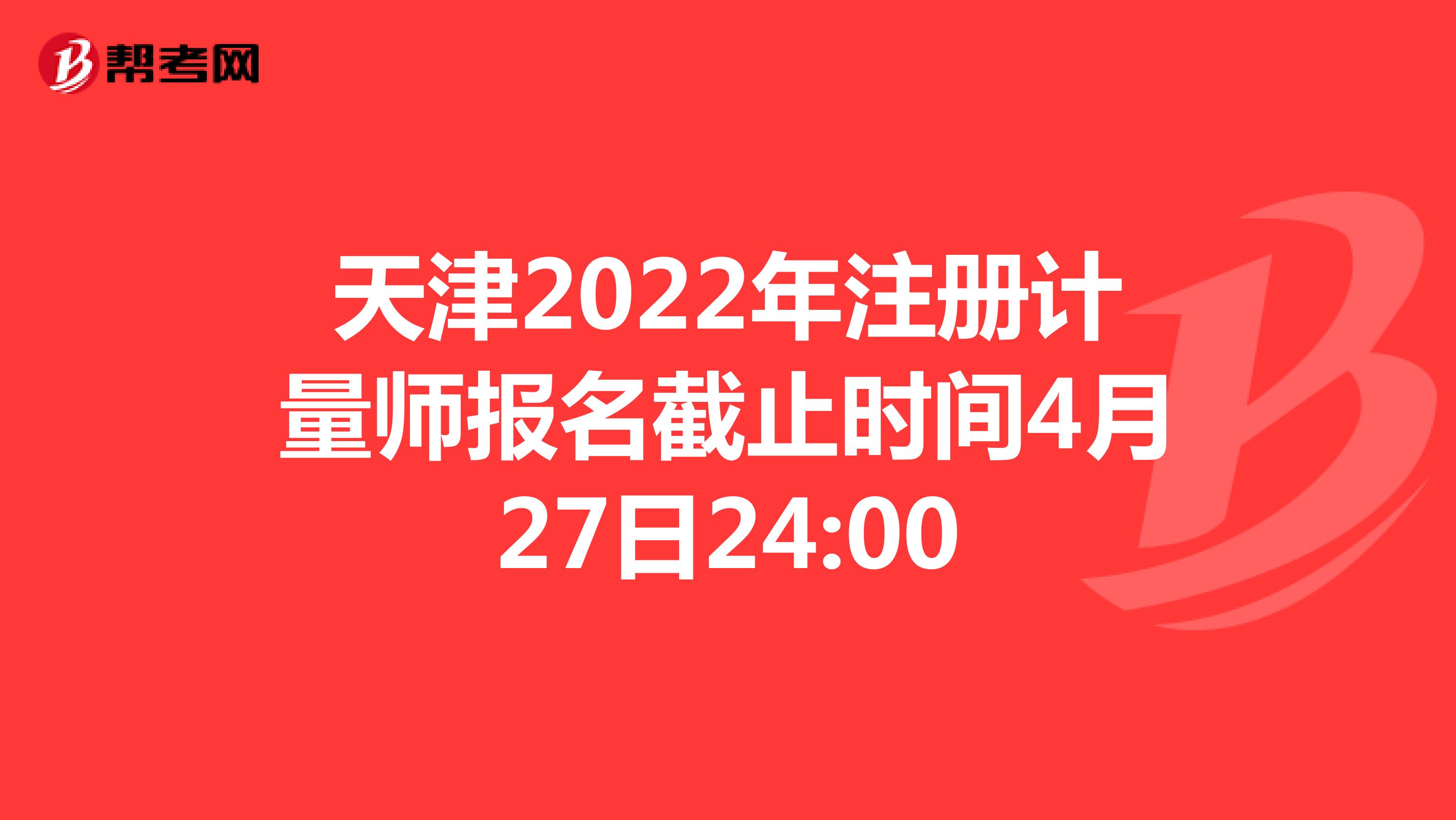 天津2022年注册计量师报名截止时间4月27日24:00
