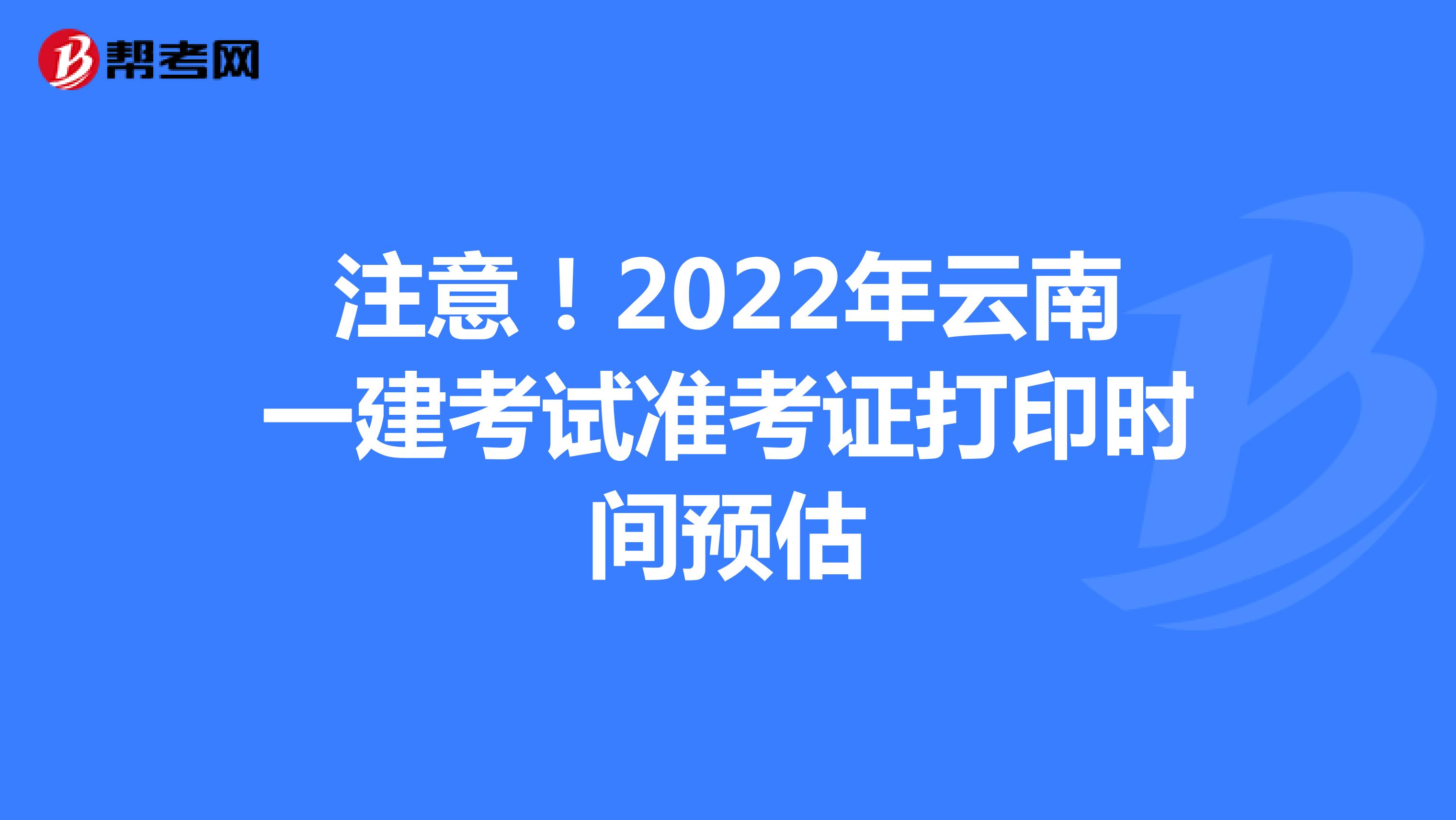 注意！2022年云南一建考试准考证打印时间预估