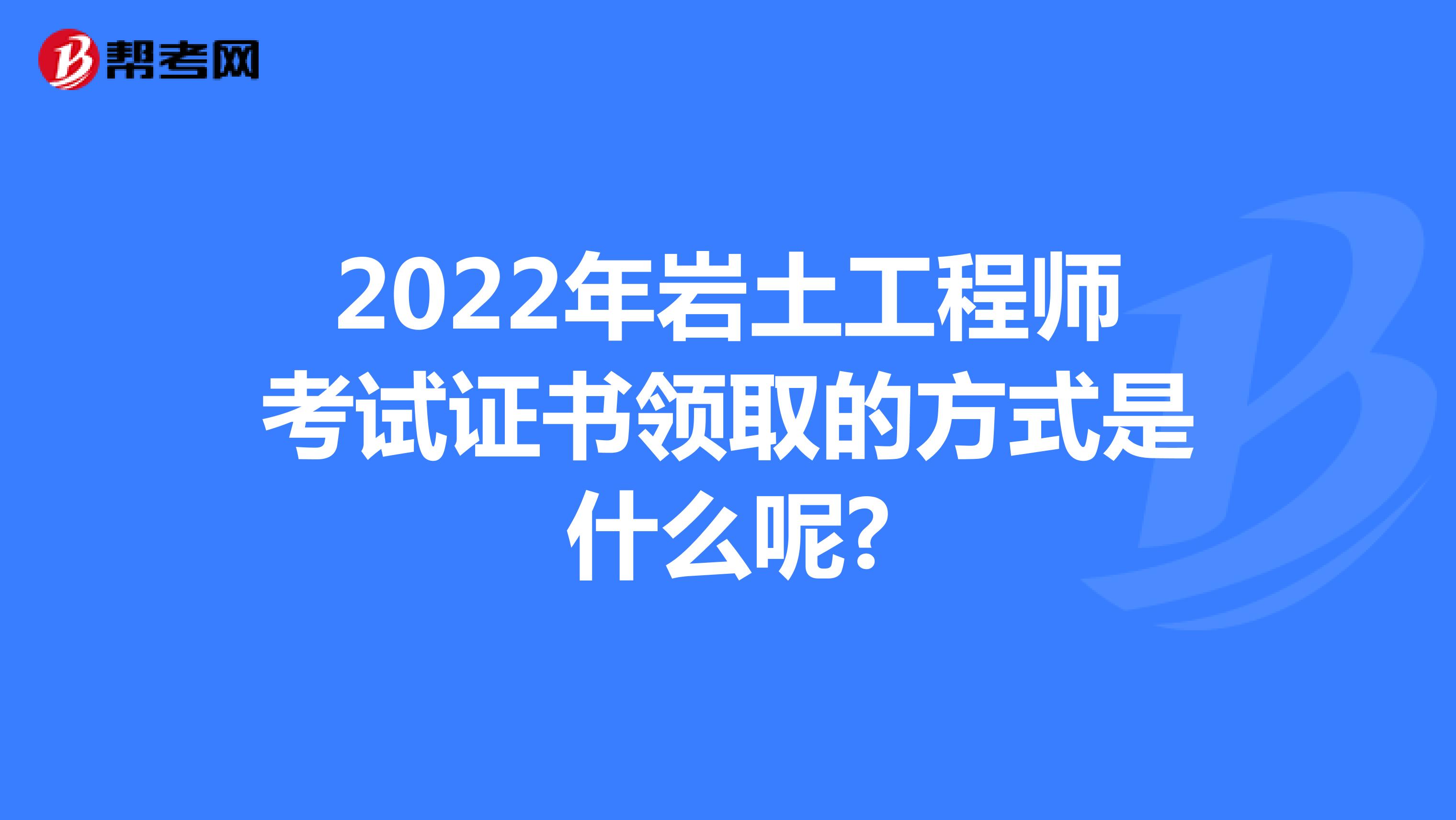 2022年岩土工程师考试证书领取的方式是什么呢?