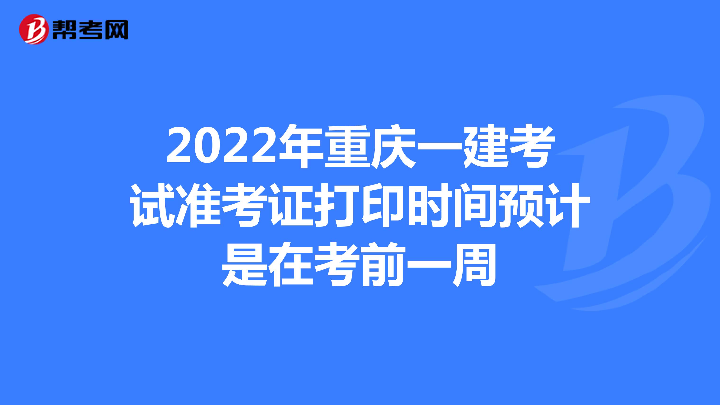2022年重庆一建考试准考证打印时间预计是在考前一周