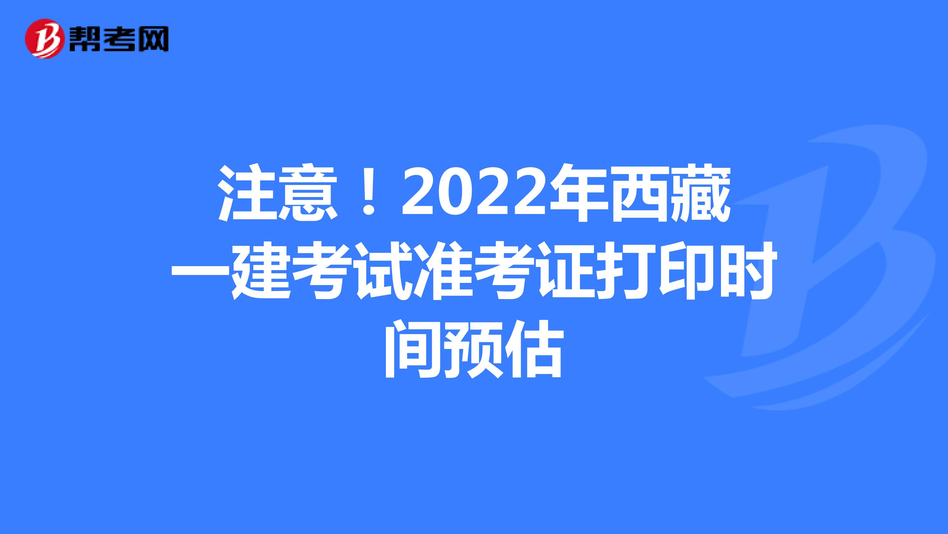注意！2022年西藏一建考试准考证打印时间预估