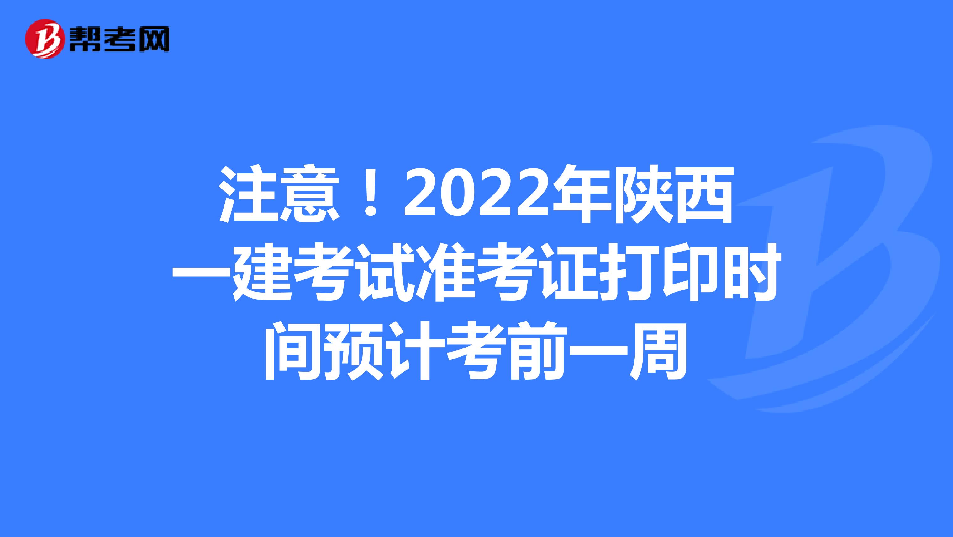 注意！2022年陕西一建考试准考证打印时间预计考前一周