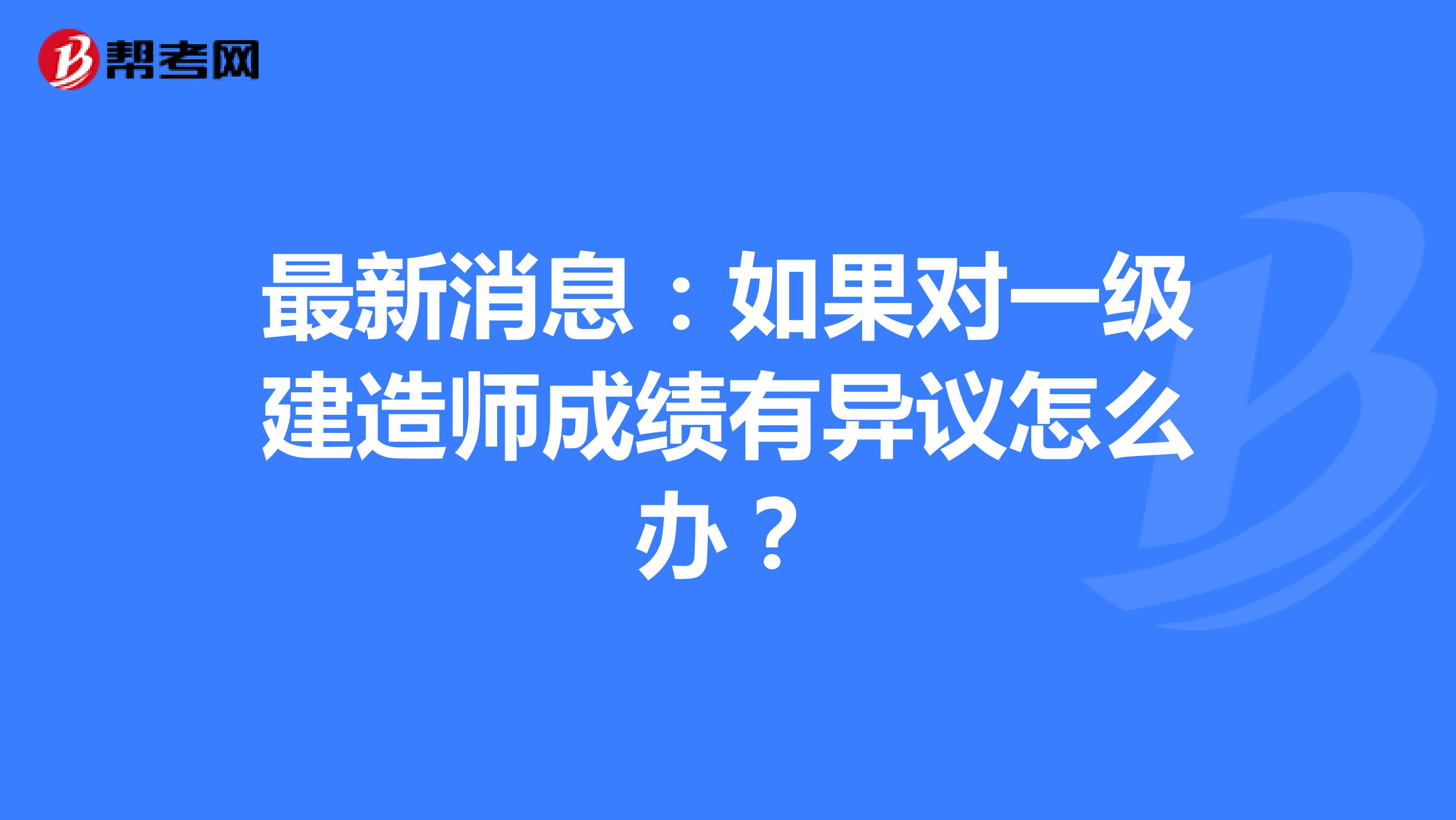 最新消息：如果对一级建造师成绩有异议怎么办？