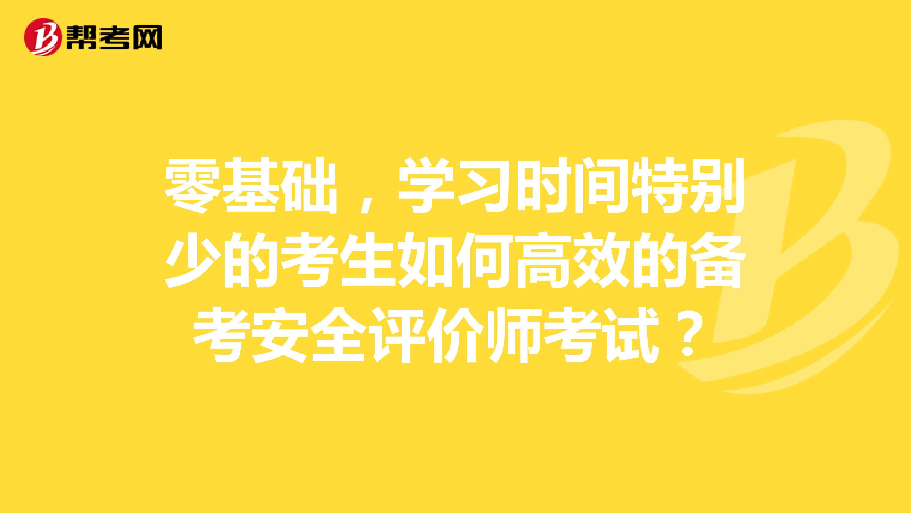 零基础，学习时间特别少的考生如何高效的备考安全评价师考试？