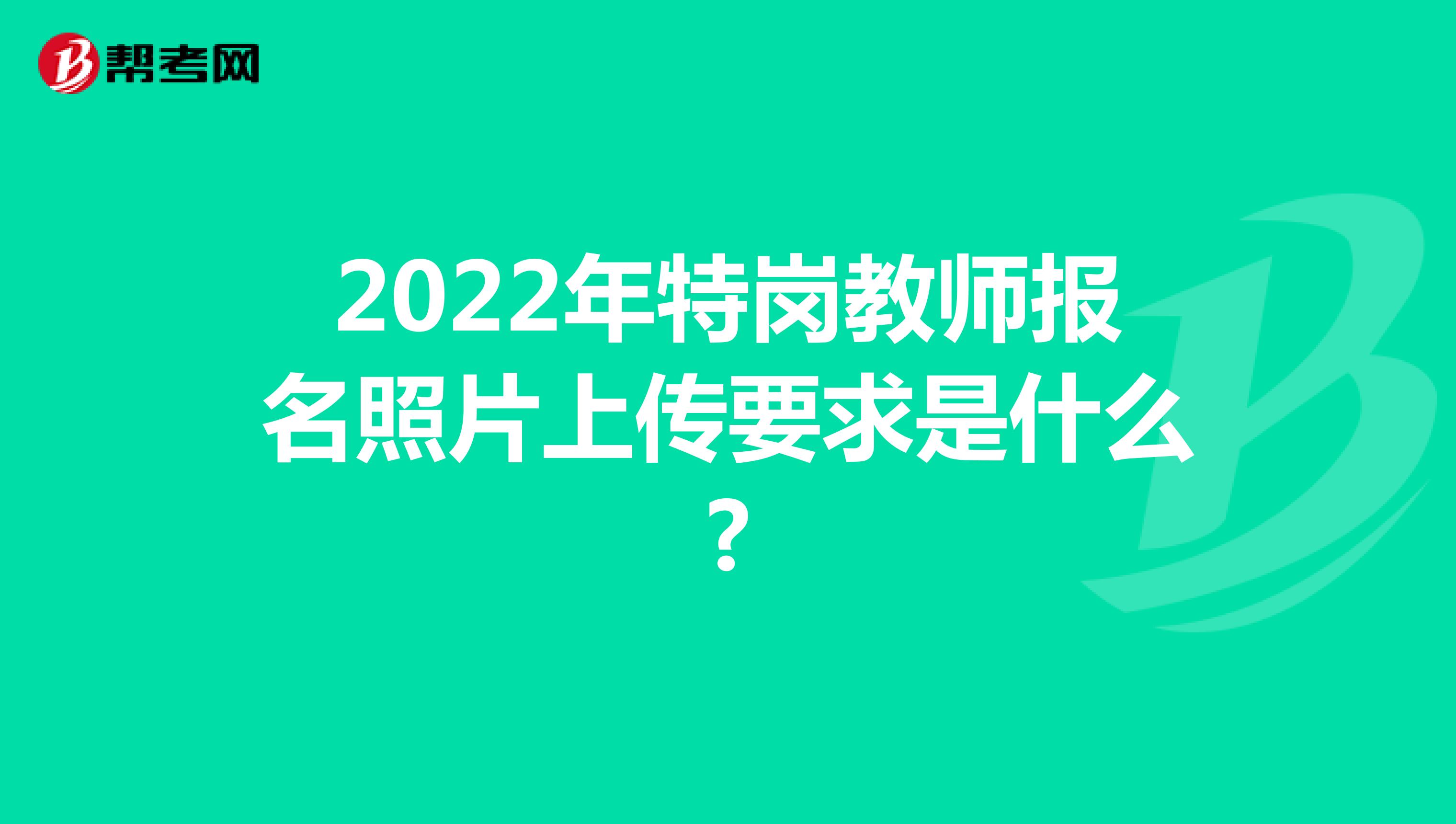 2022年特岗教师报名照片上传要求是什么?