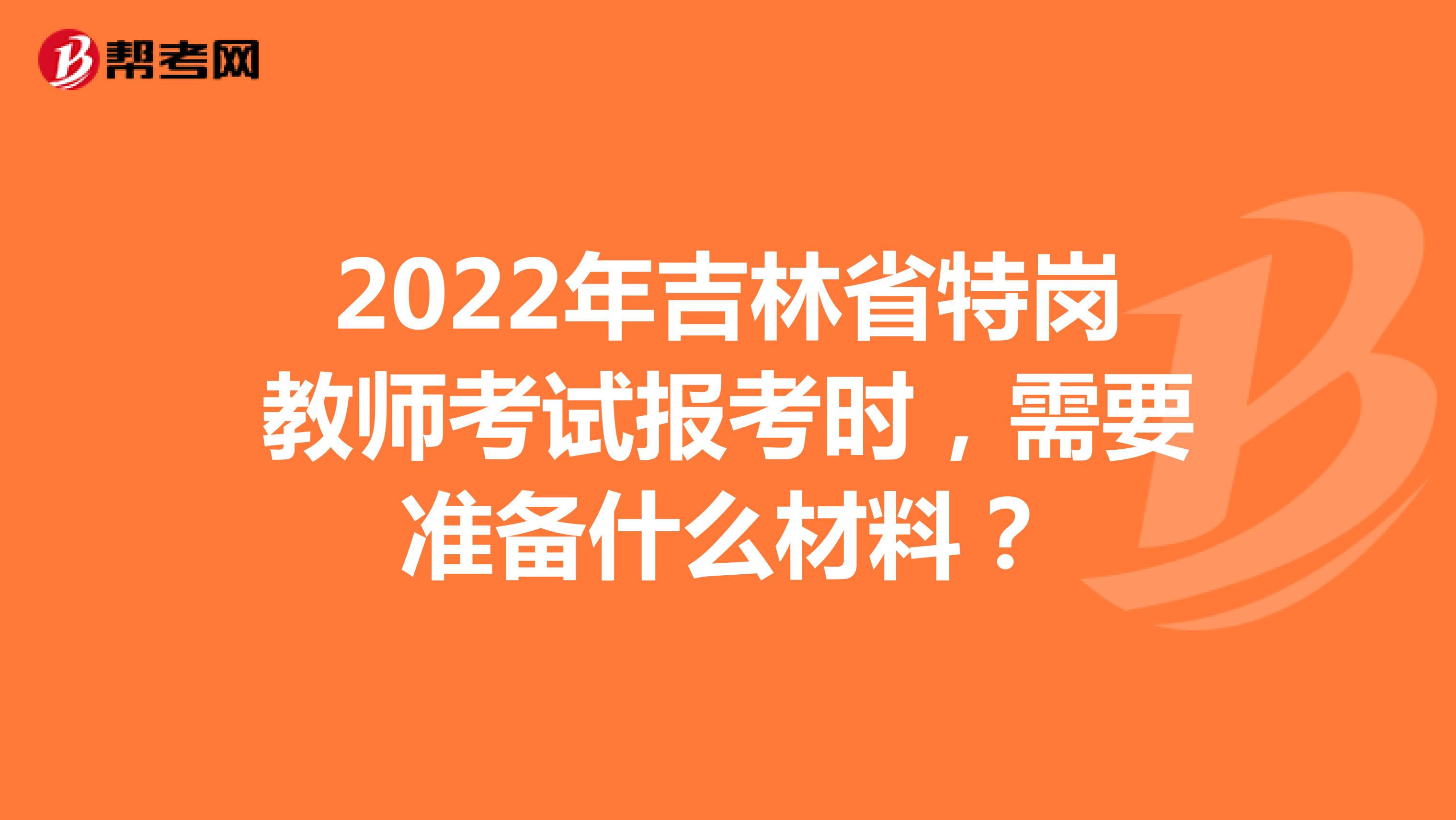 2022年吉林省特岗教师考试报考时，需要准备什么材料？