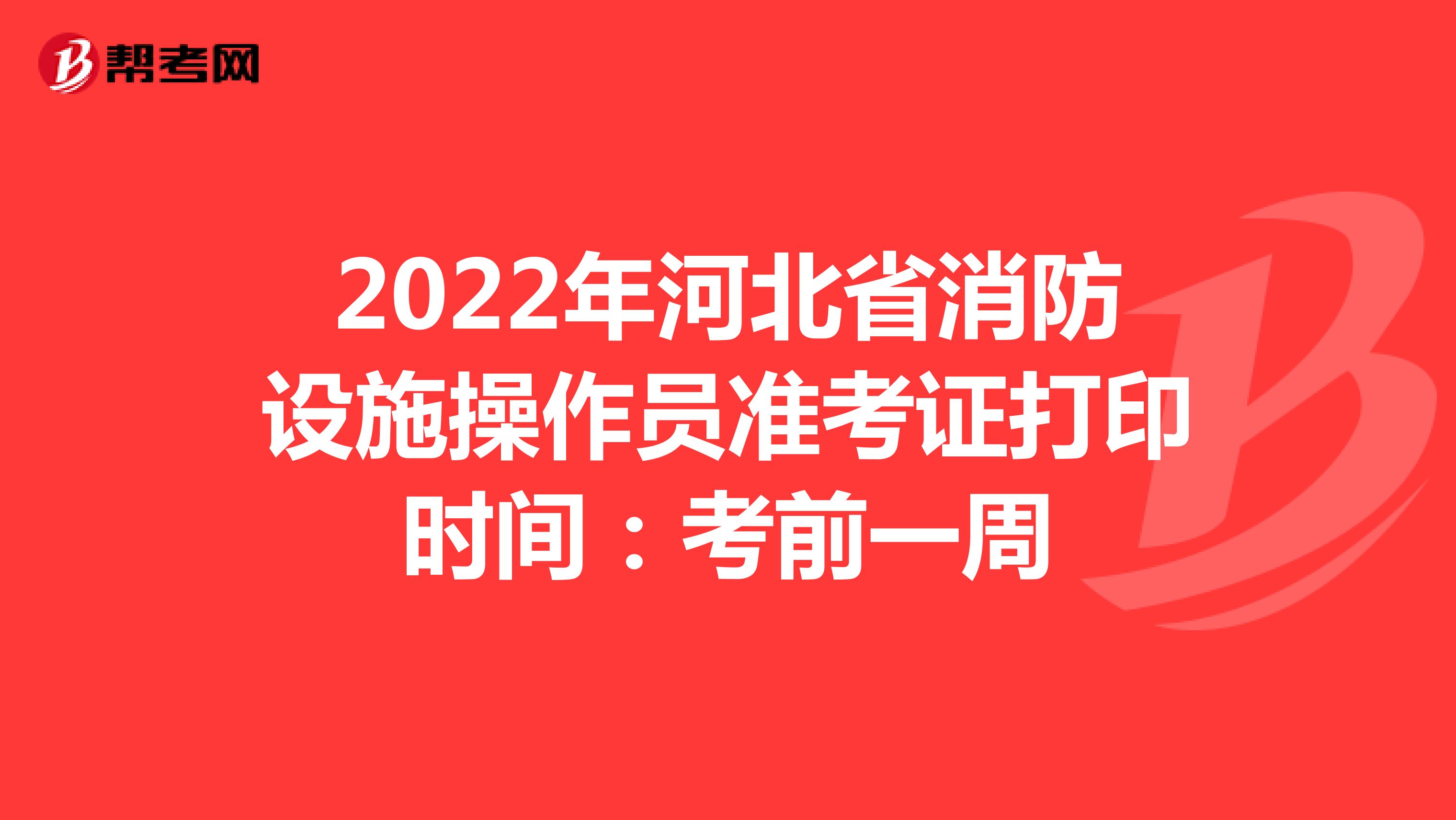 2022年河北省消防设施操作员准考证打印时间：考前一周