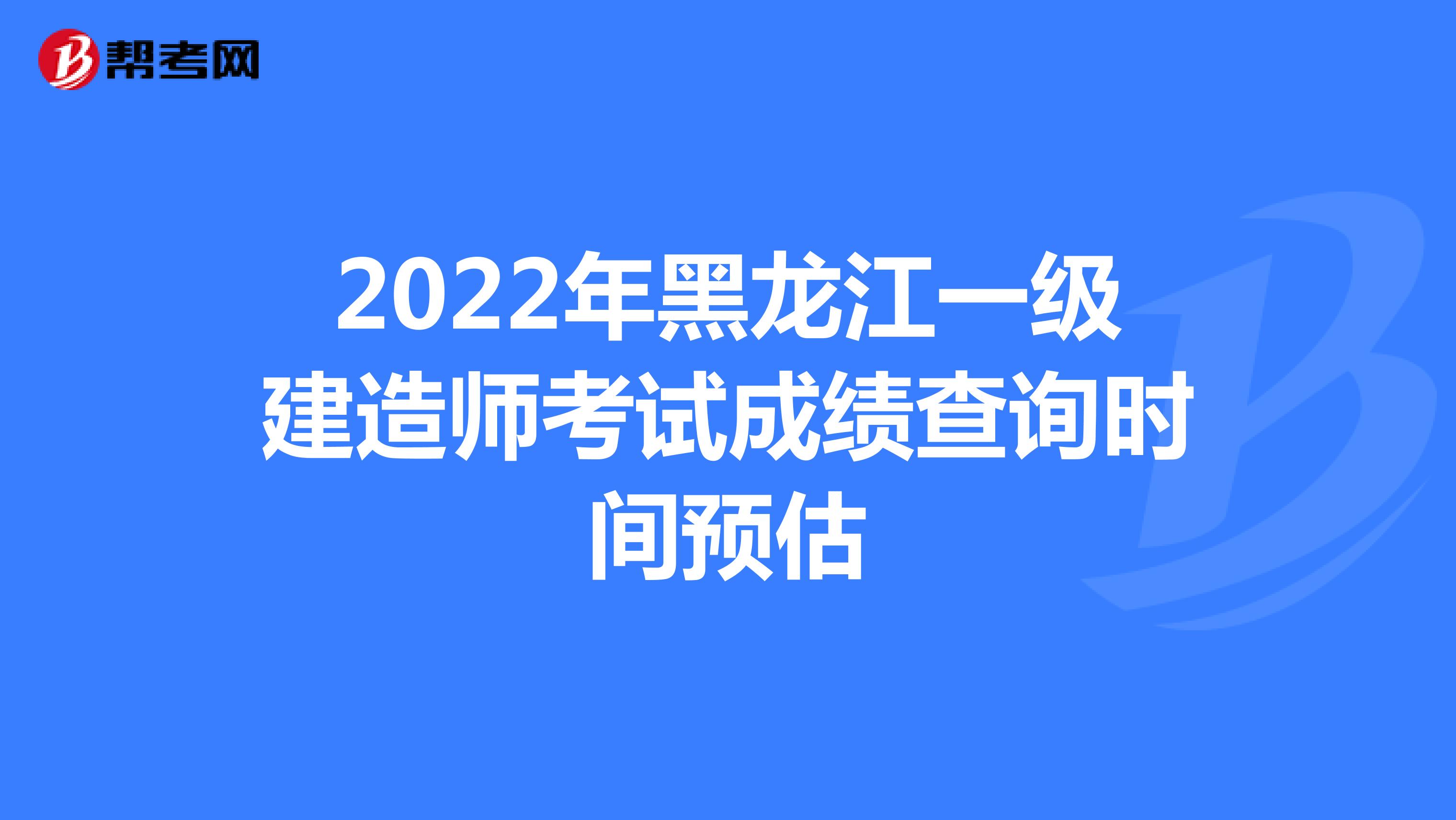 2022年黑龙江一级建造师考试成绩查询时间预估