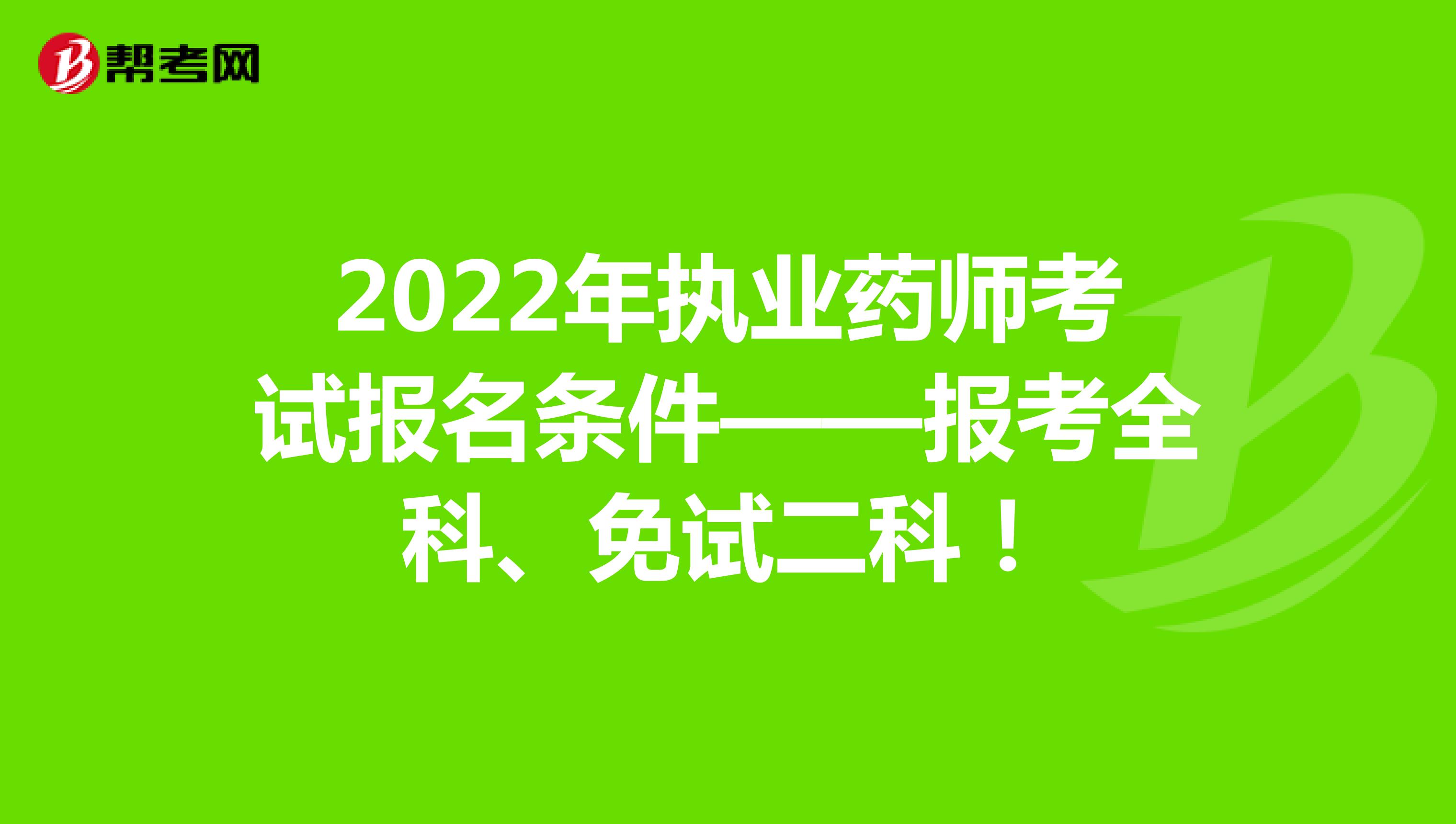 2022年執業藥師考試報名條件——報考全科、免試二科！