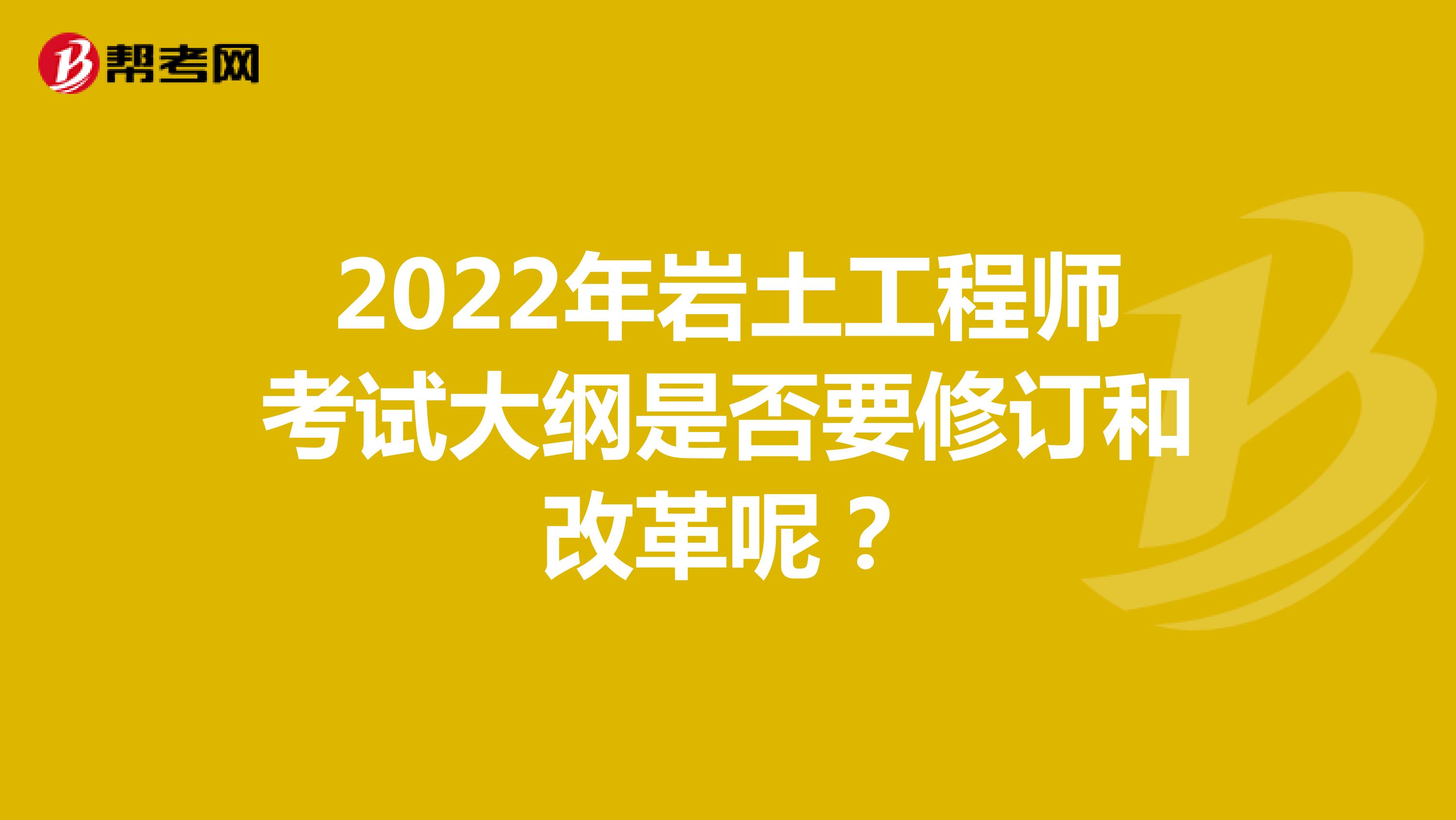 2022年岩土工程师考试大纲是否要修订和改革呢？