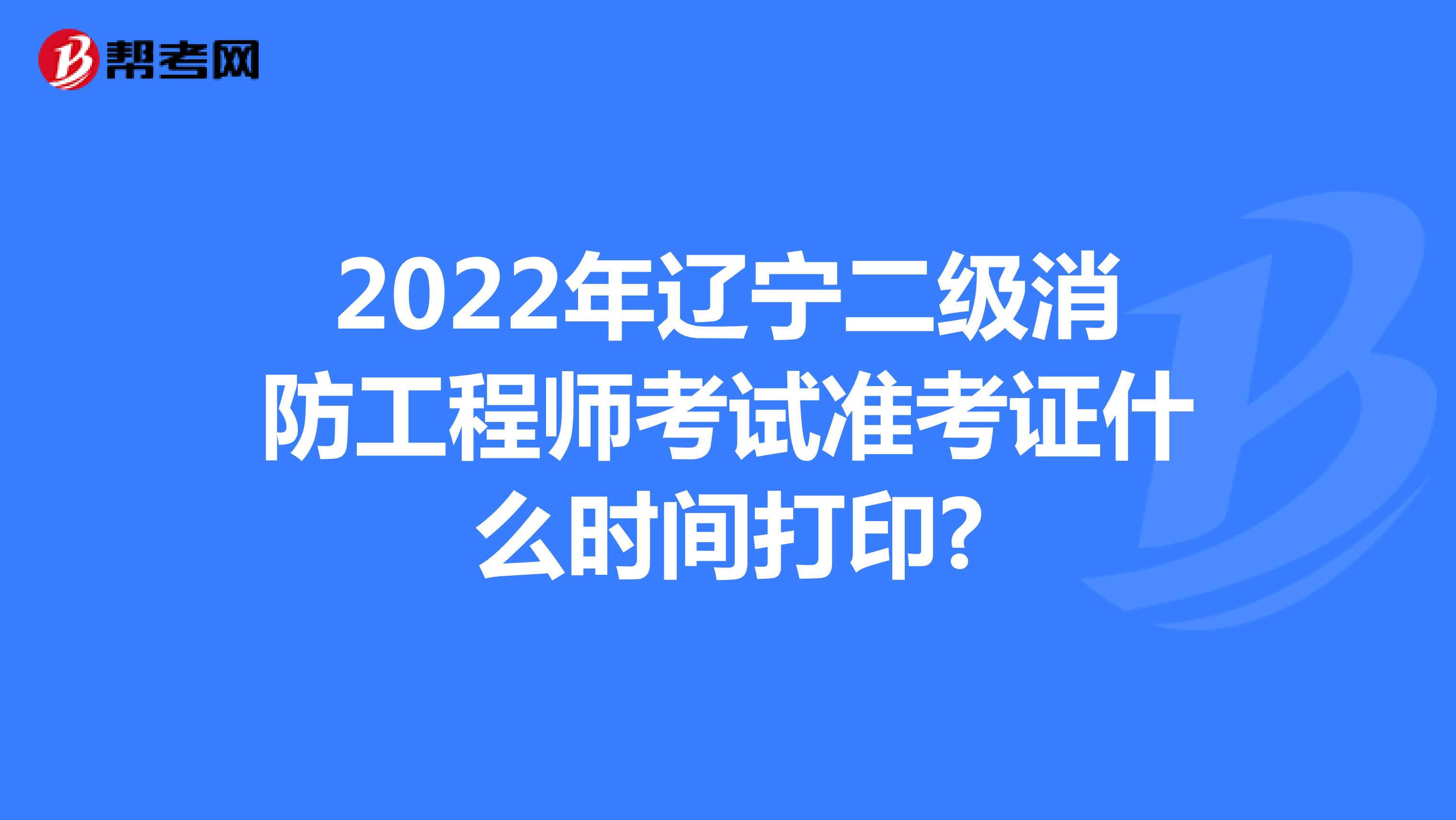 2022年辽宁二级消防工程师考试准考证什么时间打印?