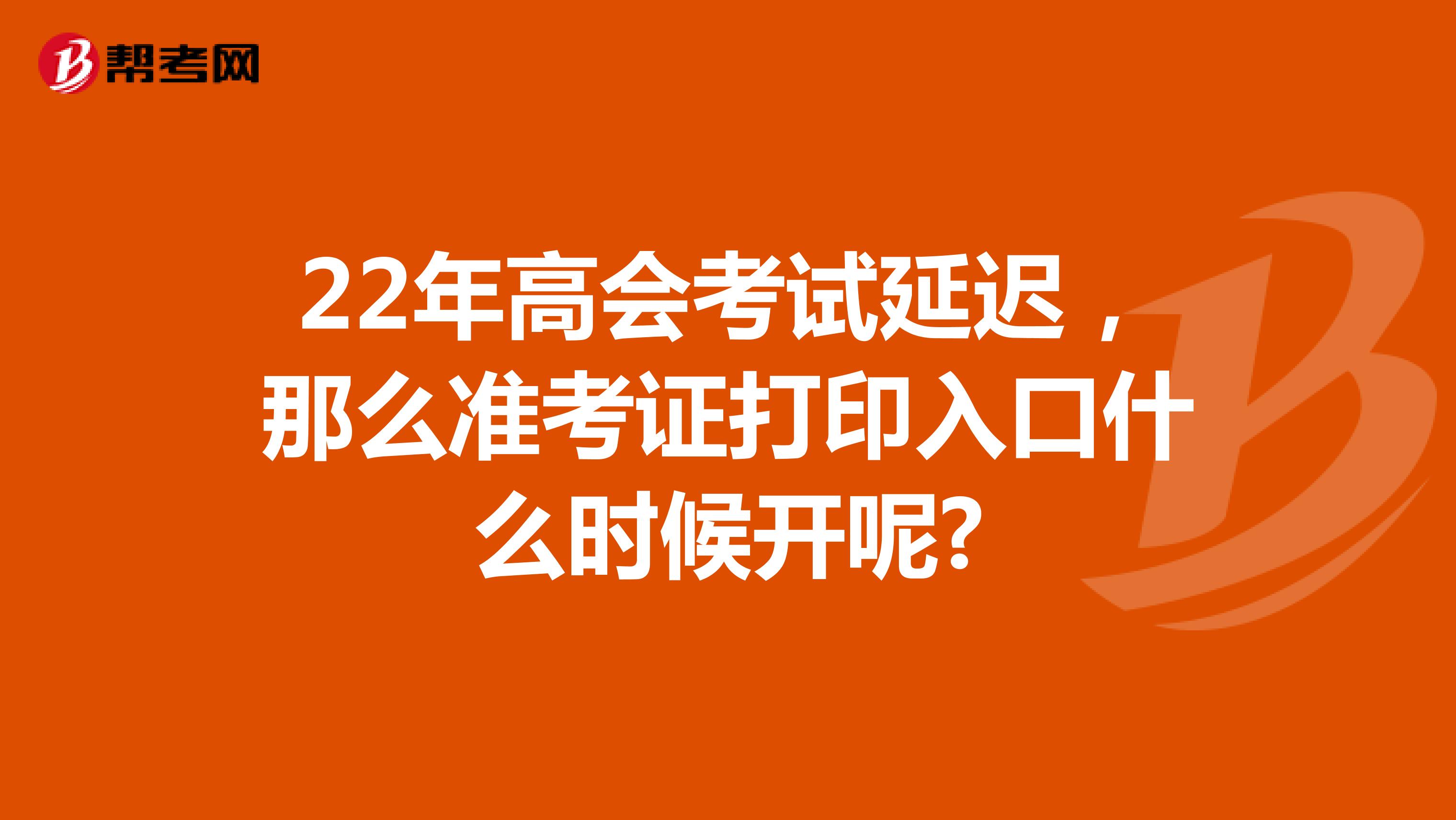 22年高會考試延遲，那么準考證打印入口什么時候開呢?