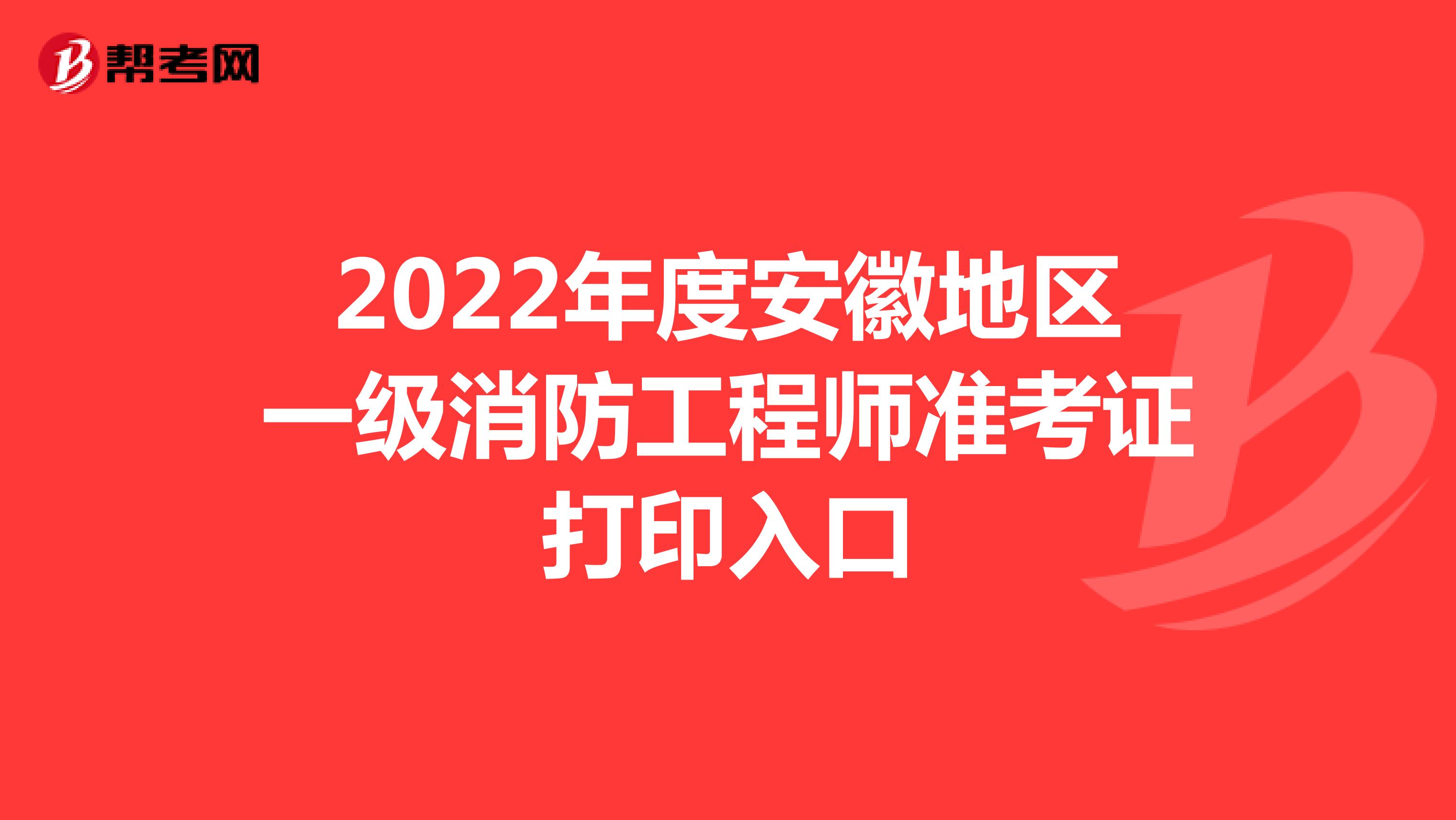 2022年度安徽地区一级消防工程师准考证打印入口