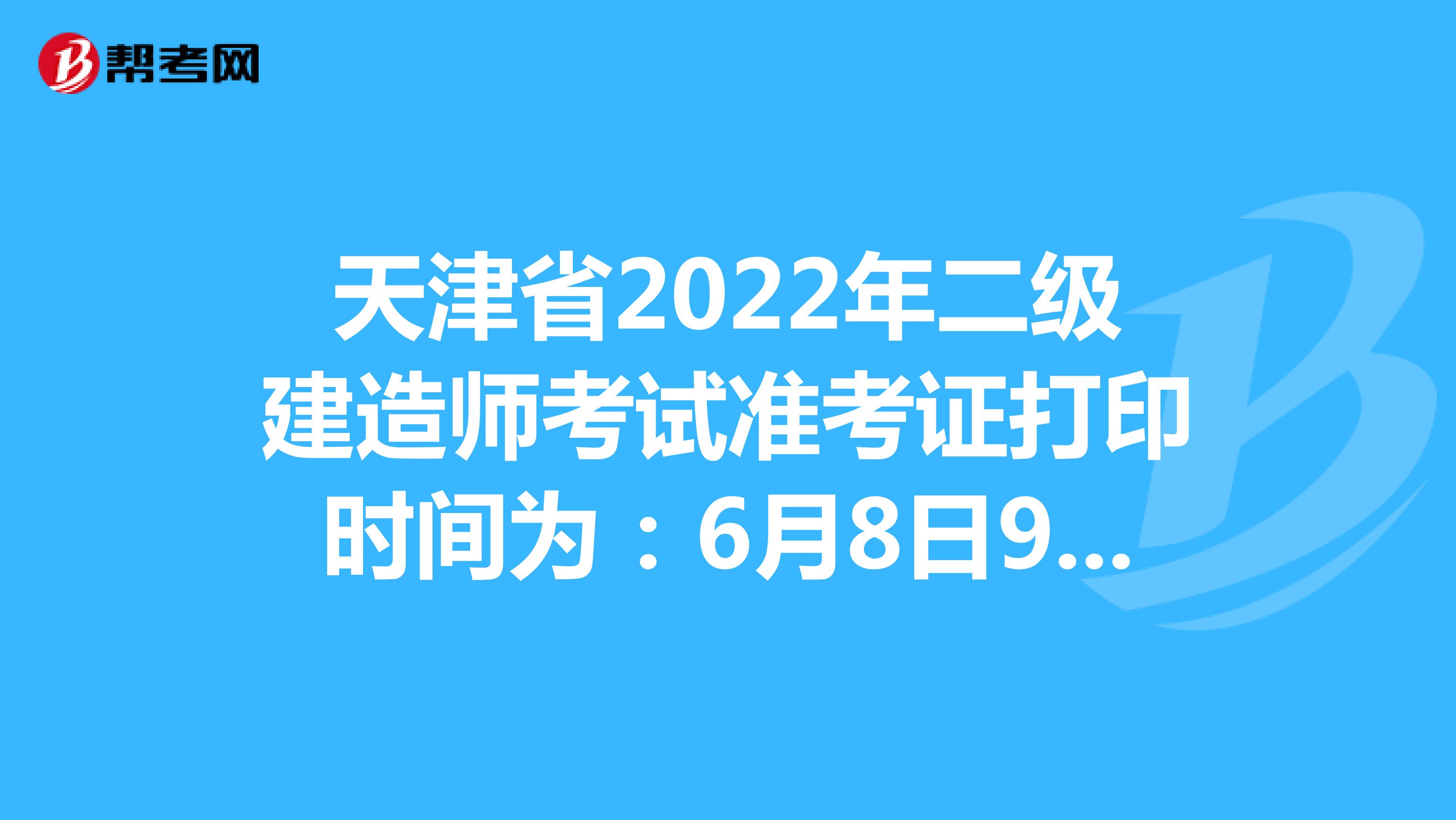天津省2022年二级建造师考试准考证打印时间为：6月8日9:00-10日24:00