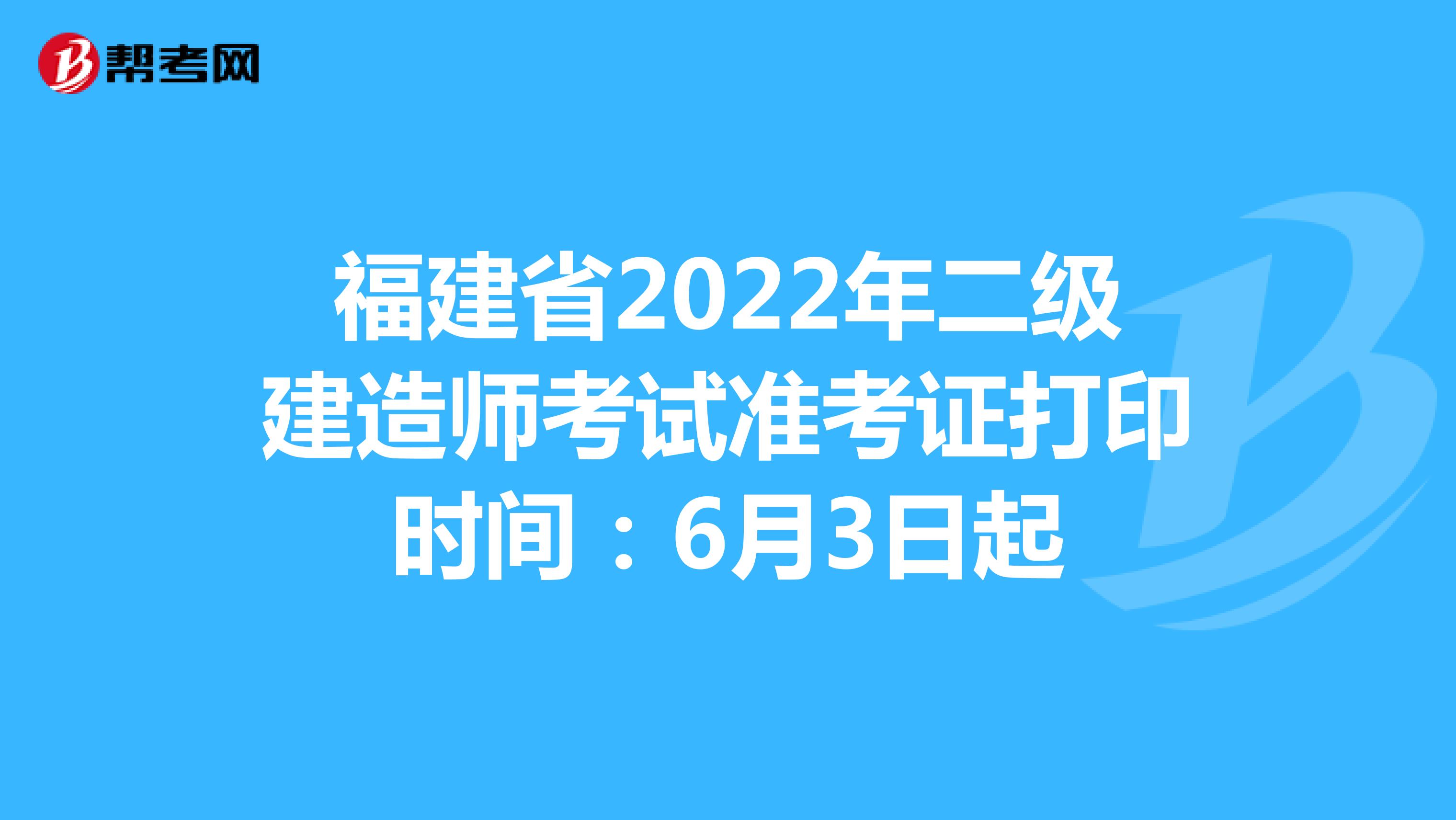 福建省2022年二级建造师考试准考证打印时间：6月3日起