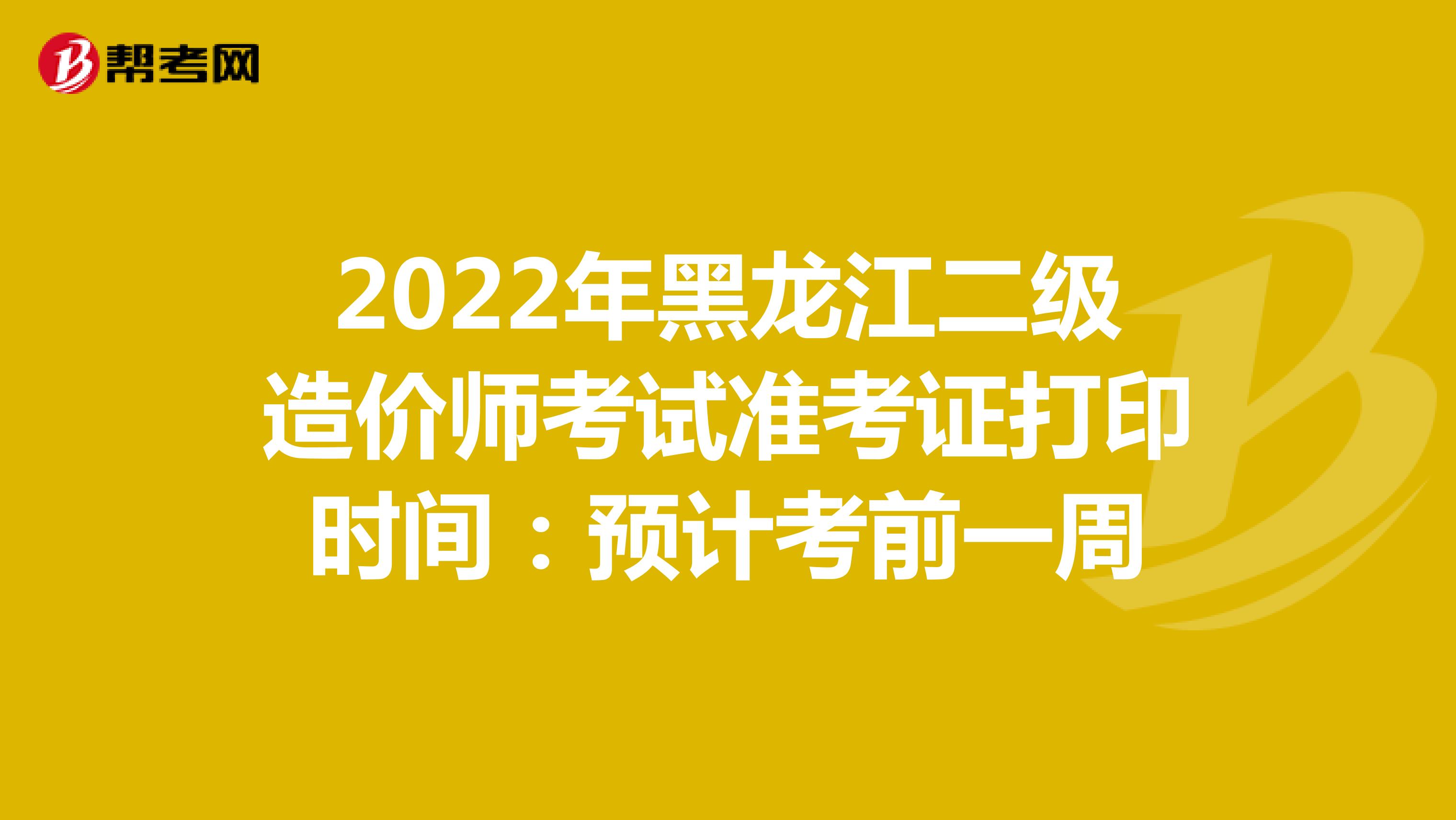 2022年黑龙江二级造价师考试准考证打印时间：预计考前一周