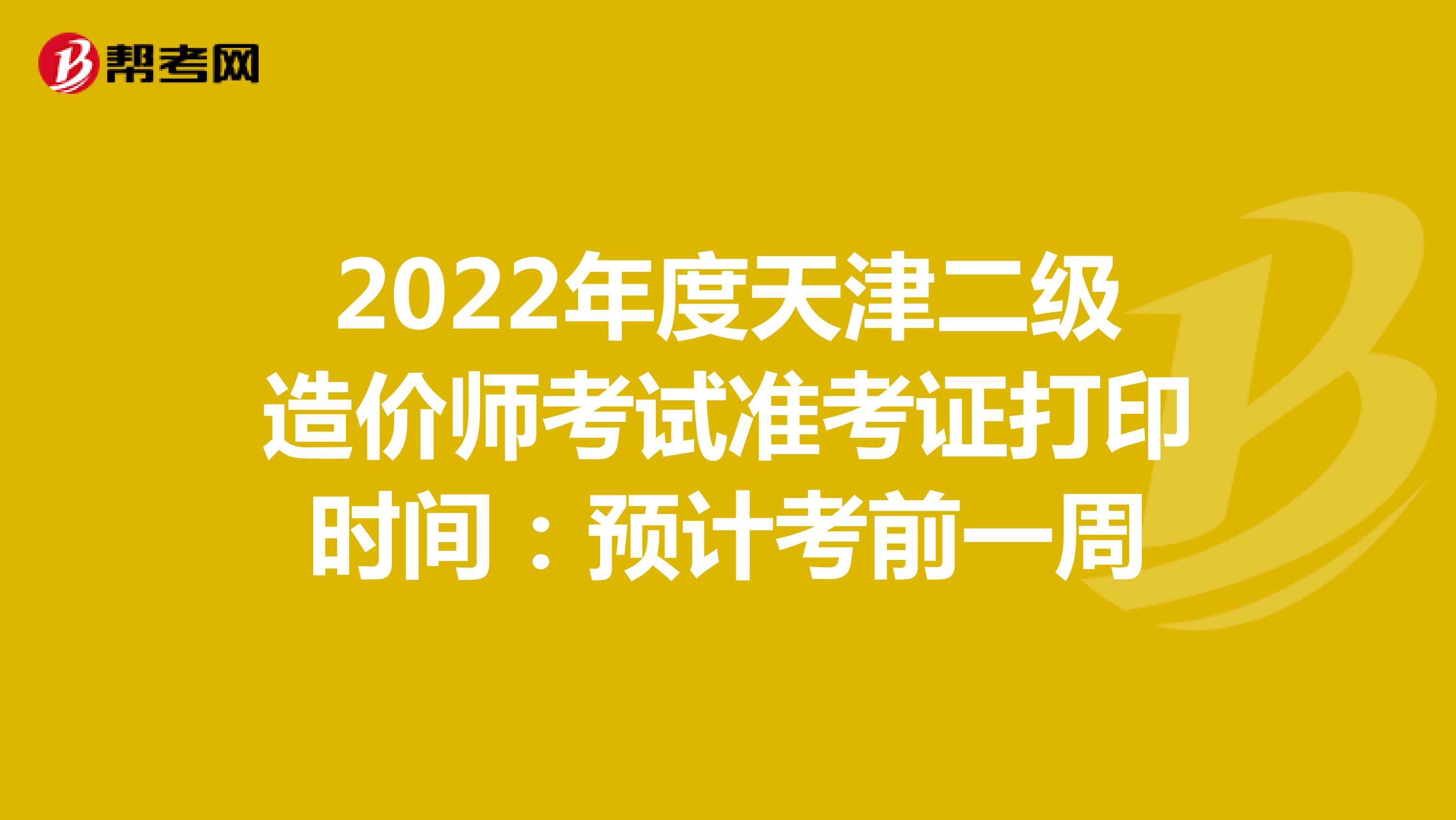 2022年度天津二级造价师考试准考证打印时间：预计考前一周