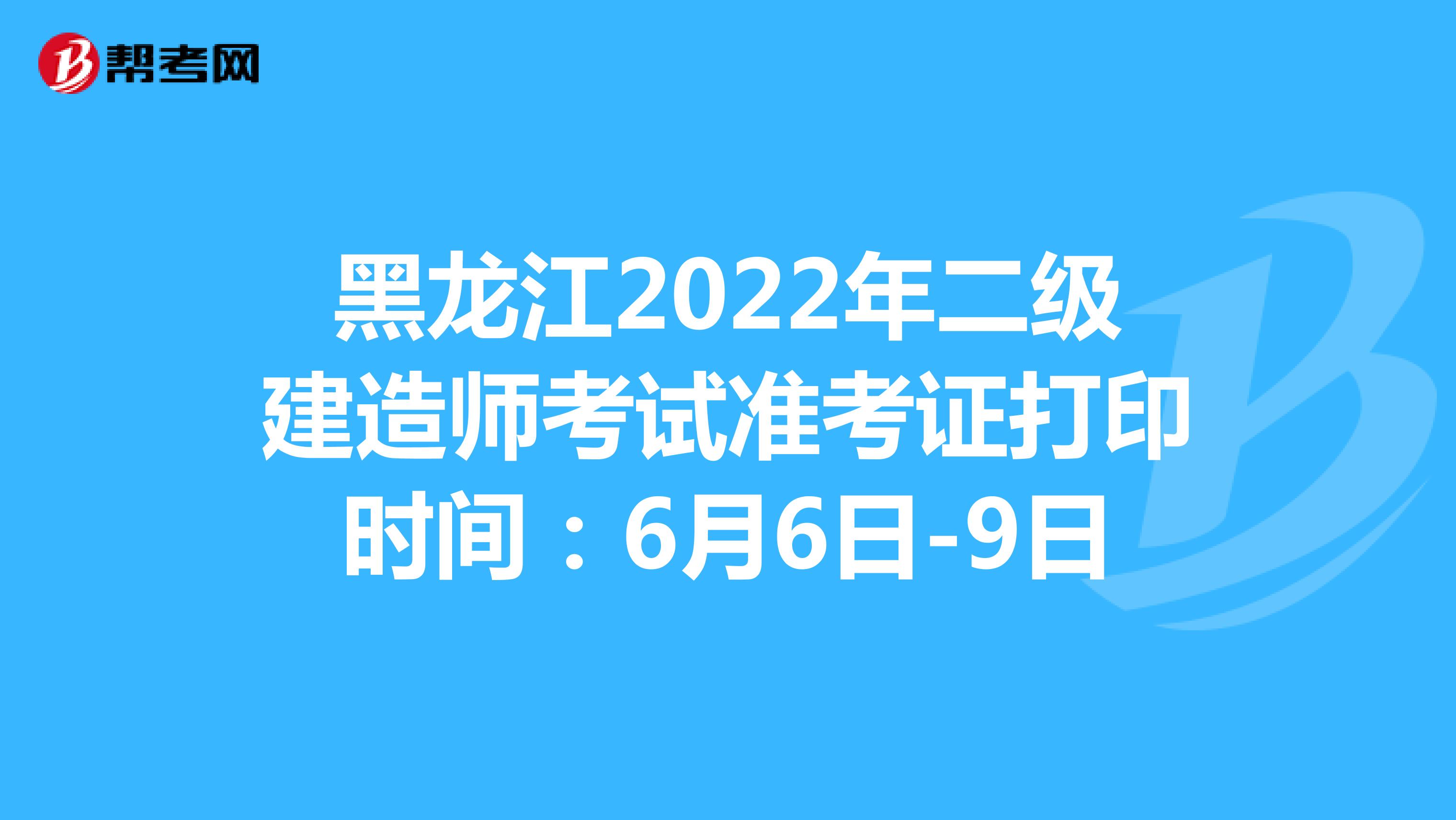 黑龙江2022年二级建造师考试准考证打印时间：6月6日-9日