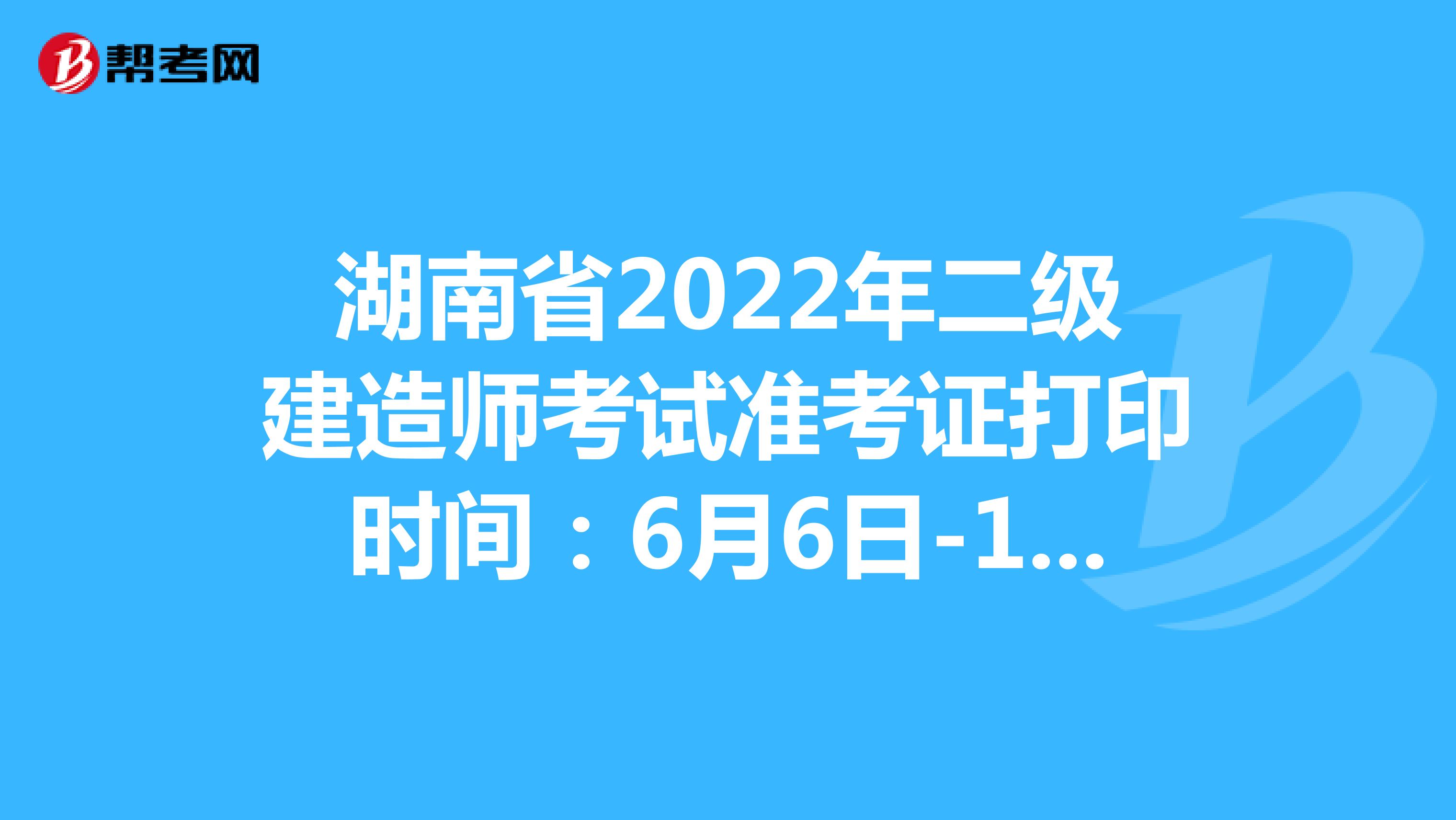 湖南省2022年二级建造师考试准考证打印时间：6月6日-10日17:00