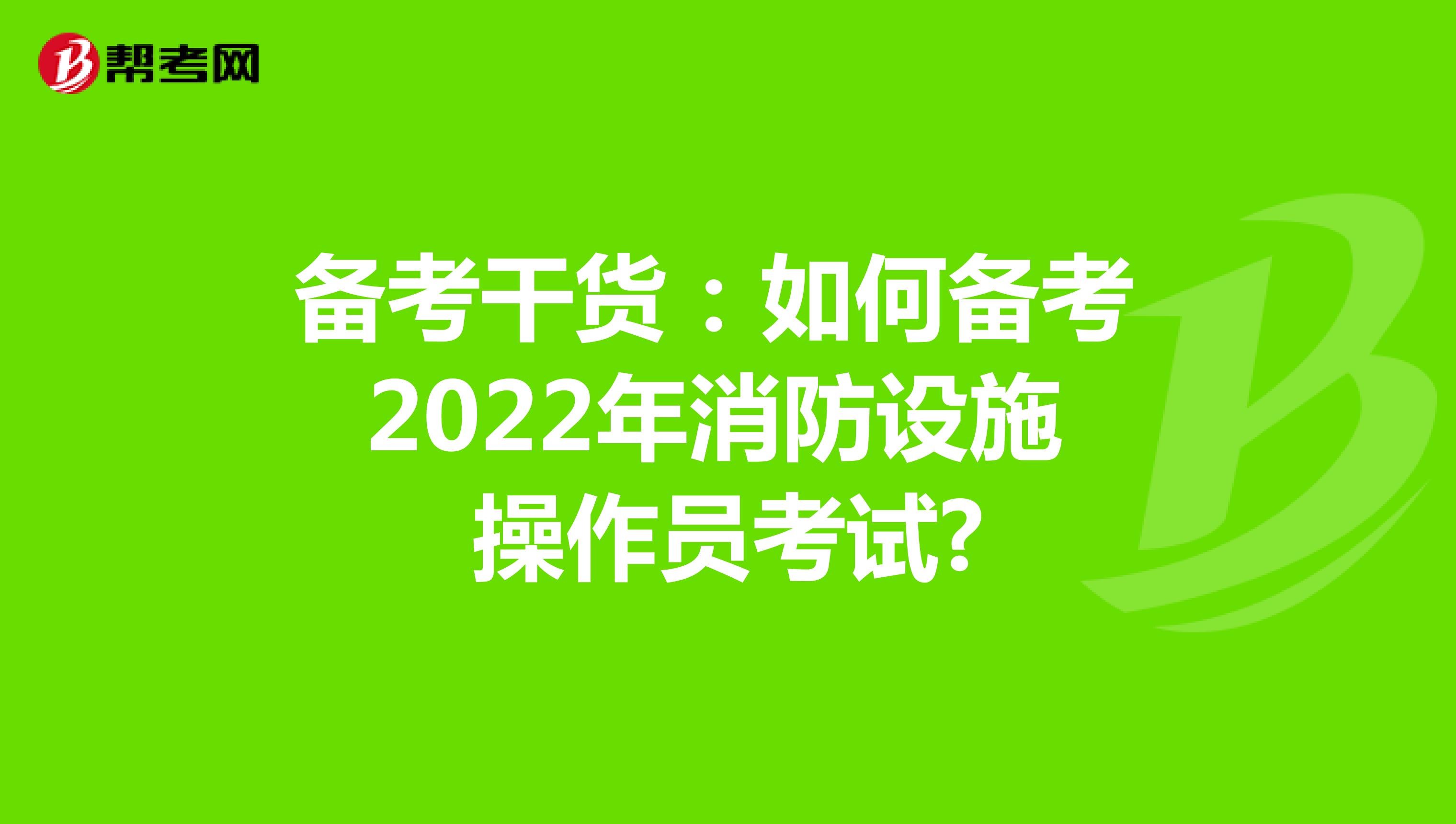备考干货：如何备考2022年消防设施操作员考试?