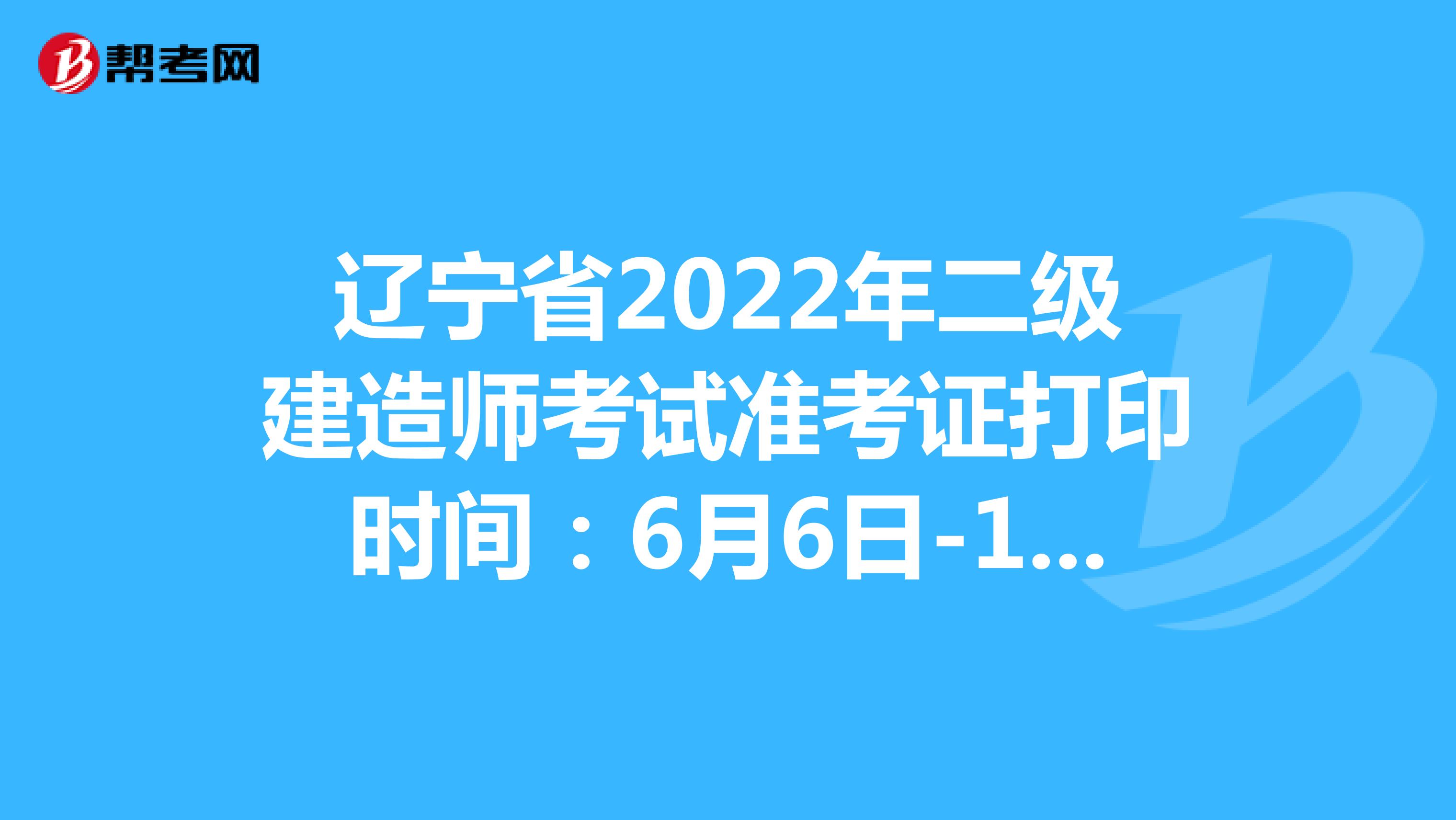 辽宁省2022年二级建造师考试准考证打印时间：6月6日-12日24:00