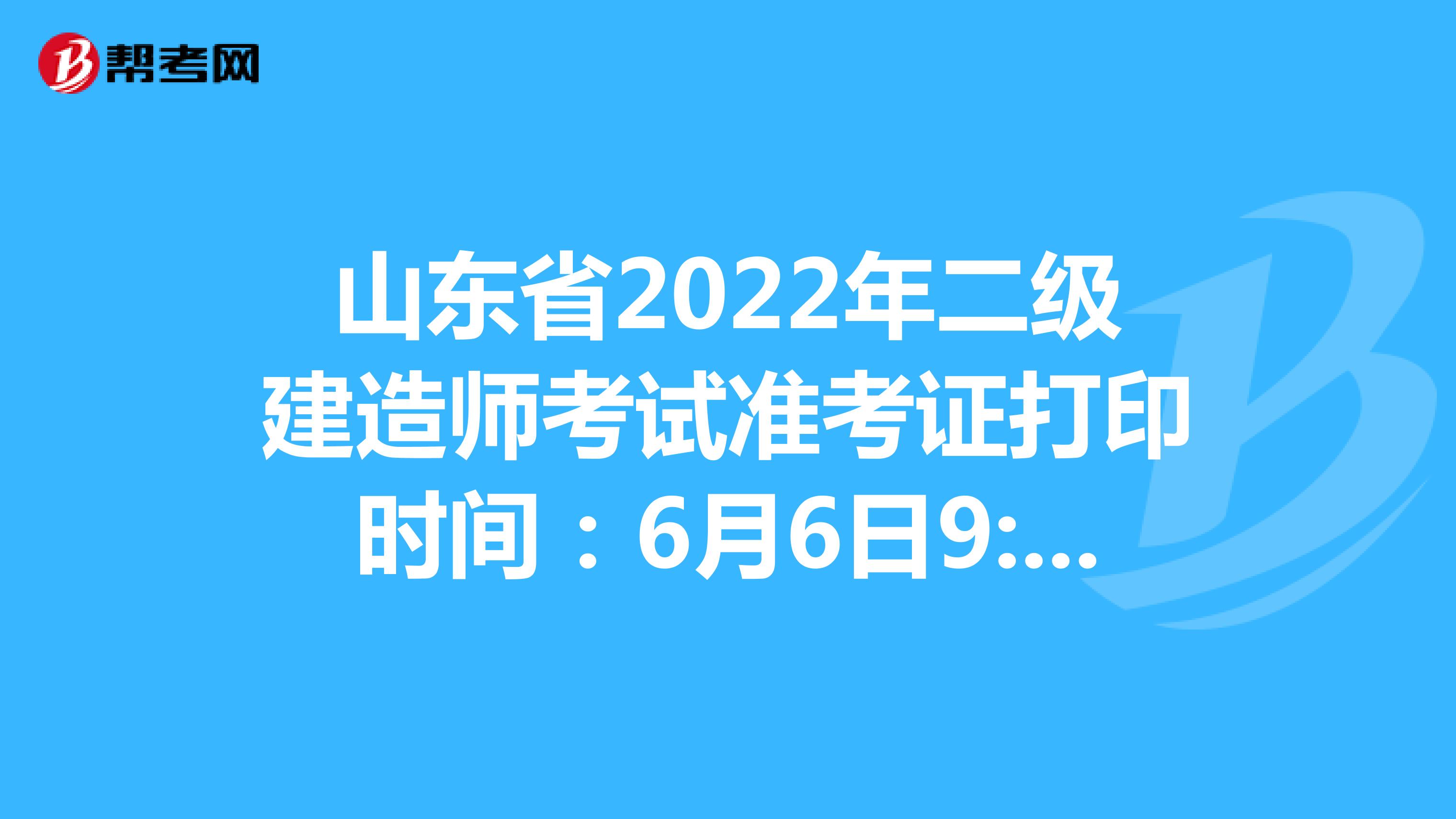 山東省2022年二級建造師考試準考證打印時間：6月6日9:00-12日9:00