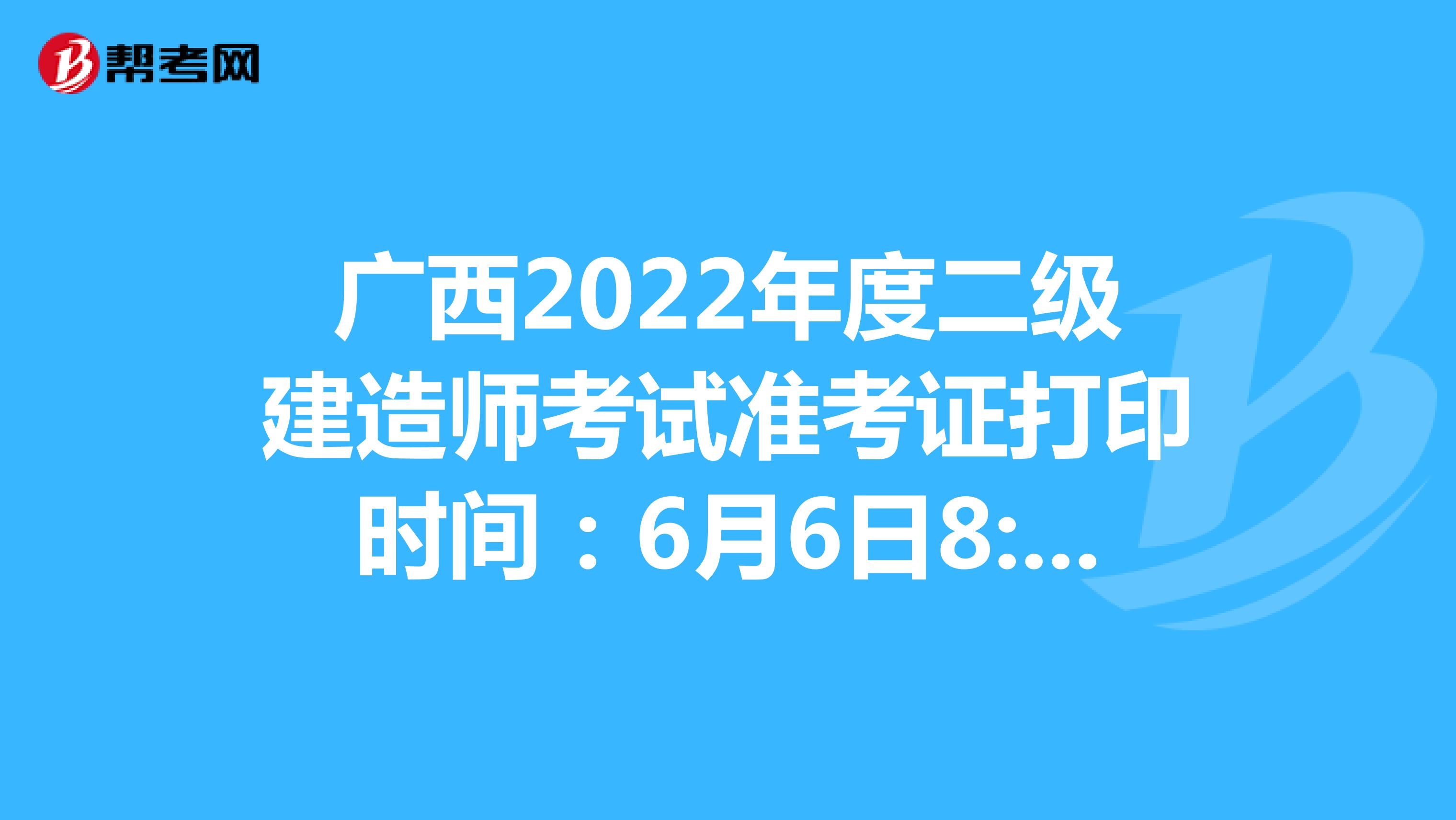 广西2022年度二级建造师考试准考证打印时间：6月6日8:00-12日9:05