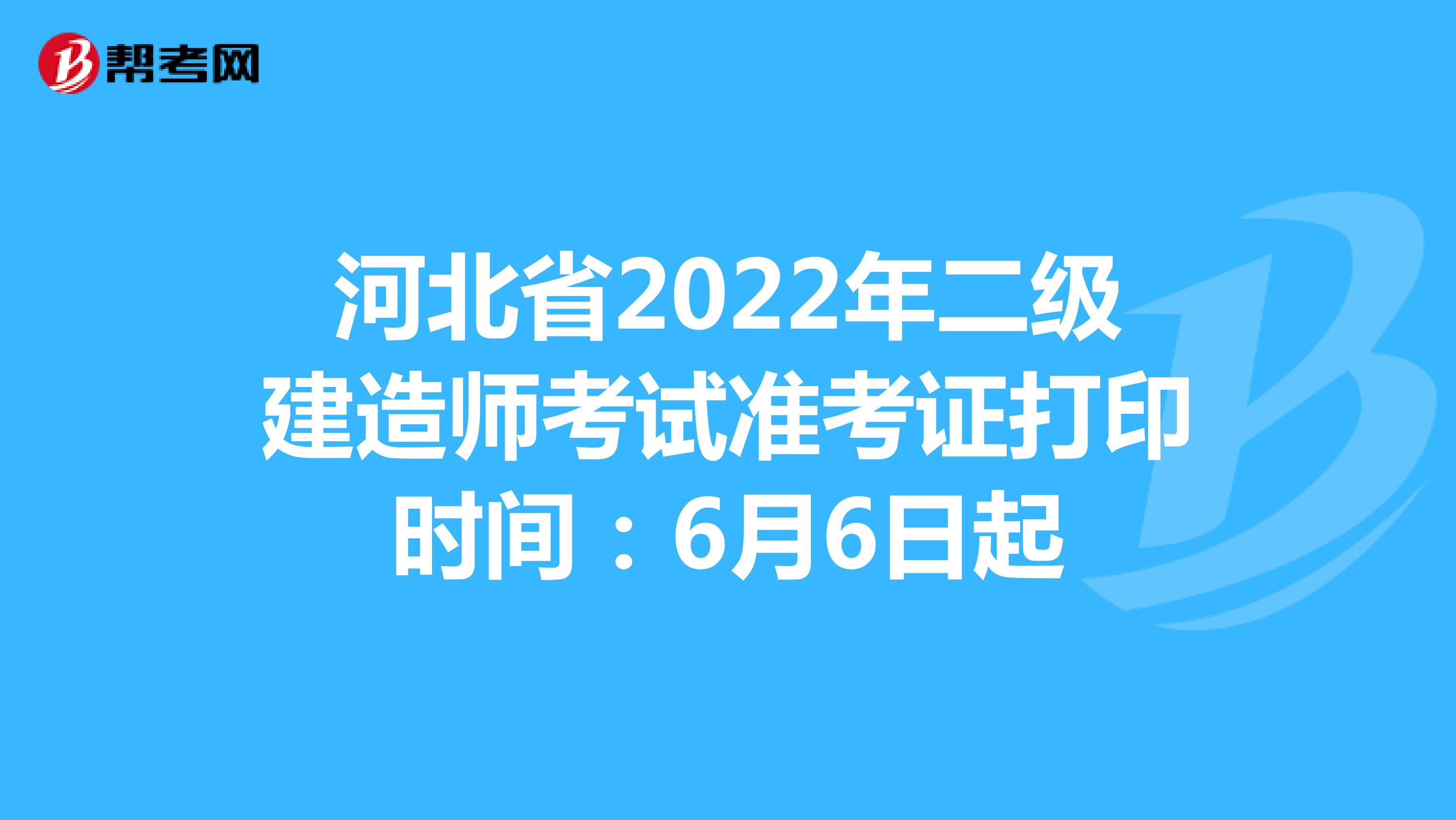 河北省2022年二级建造师考试准考证打印时间：6月6日起