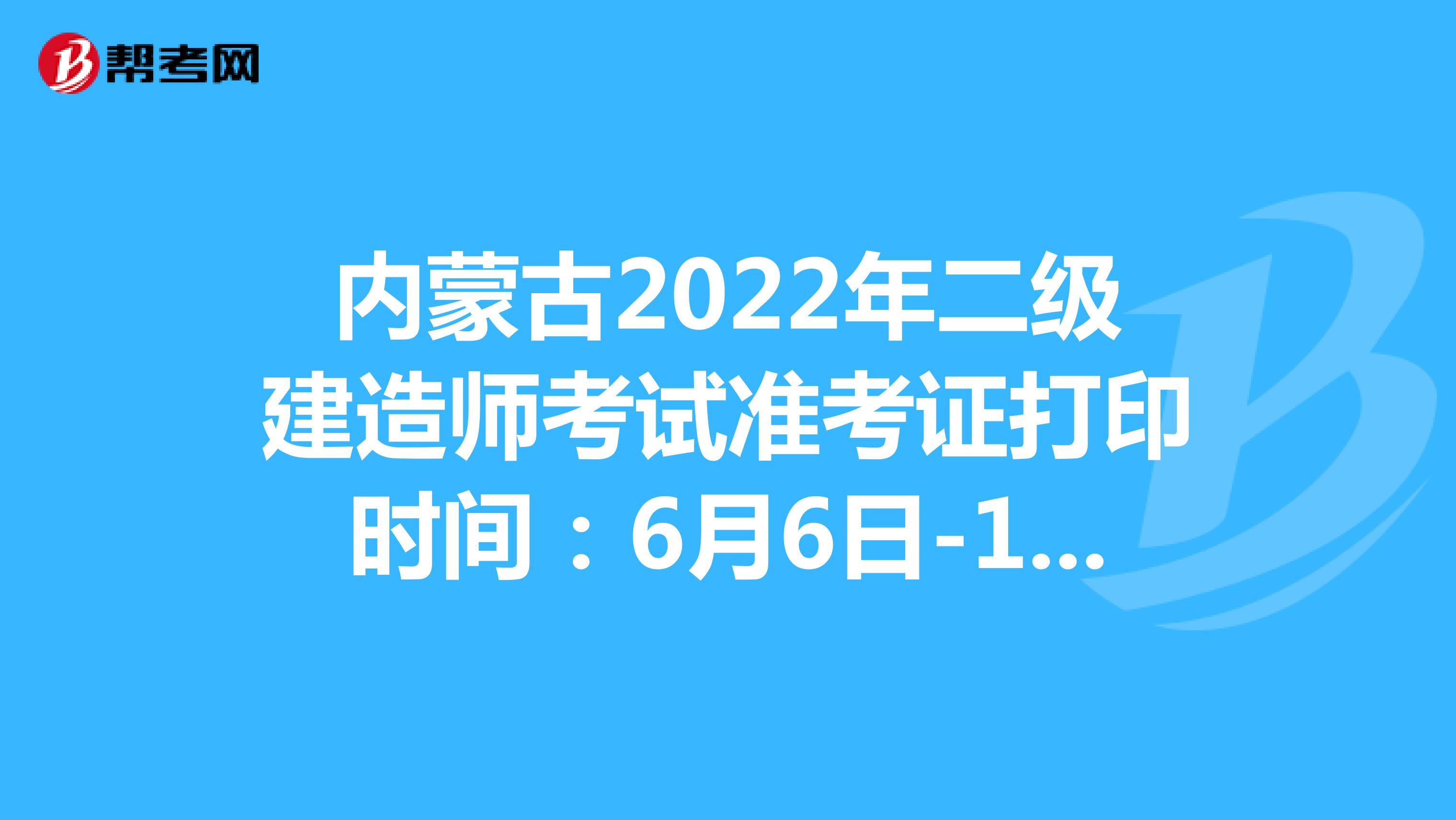 内蒙古2022年二级建造师考试准考证打印时间：6月6日-11日