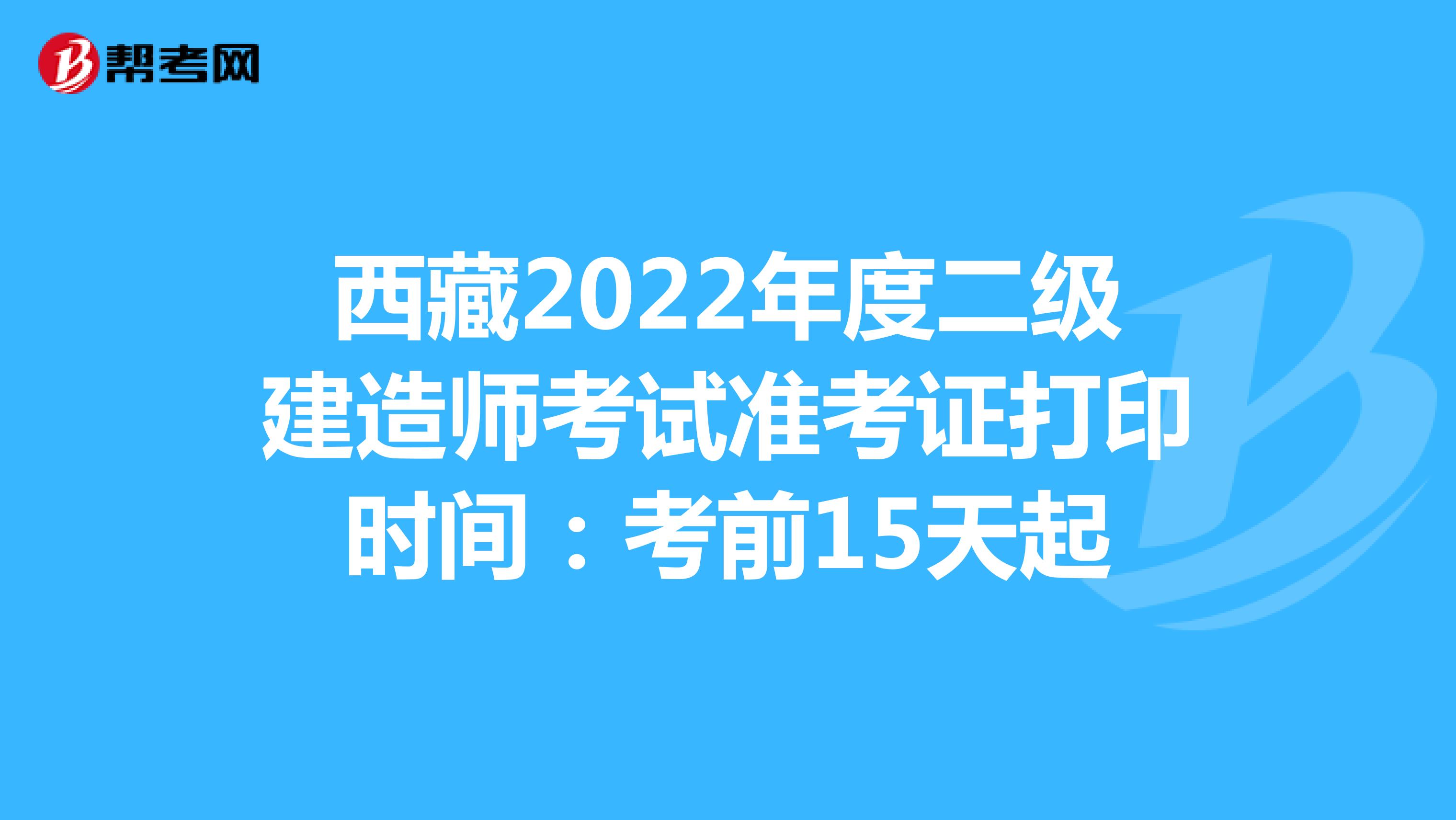 西藏2022年度二级建造师考试准考证打印时间：考前15天起