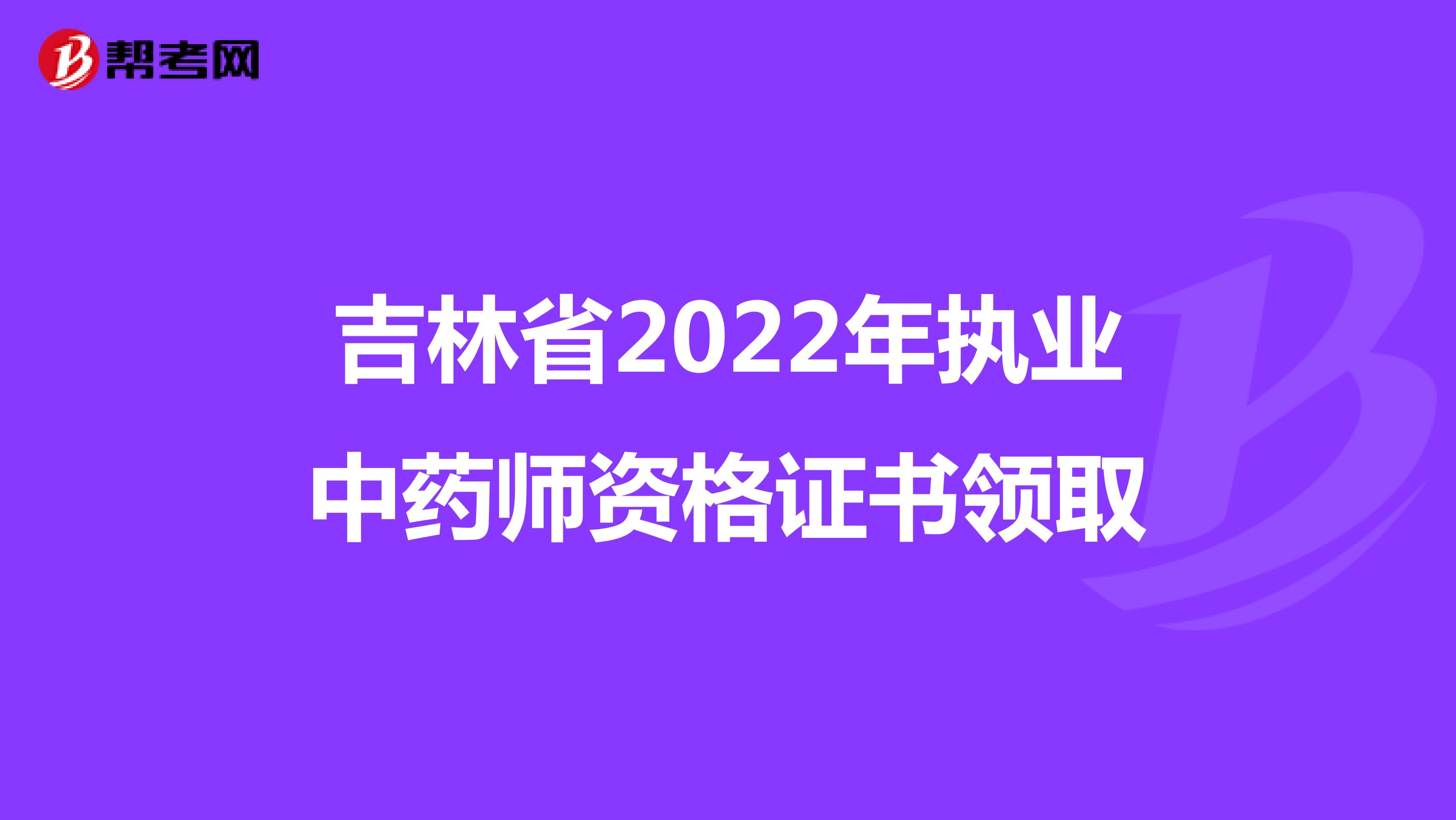 吉林省2022年执业中药师资格证书领取