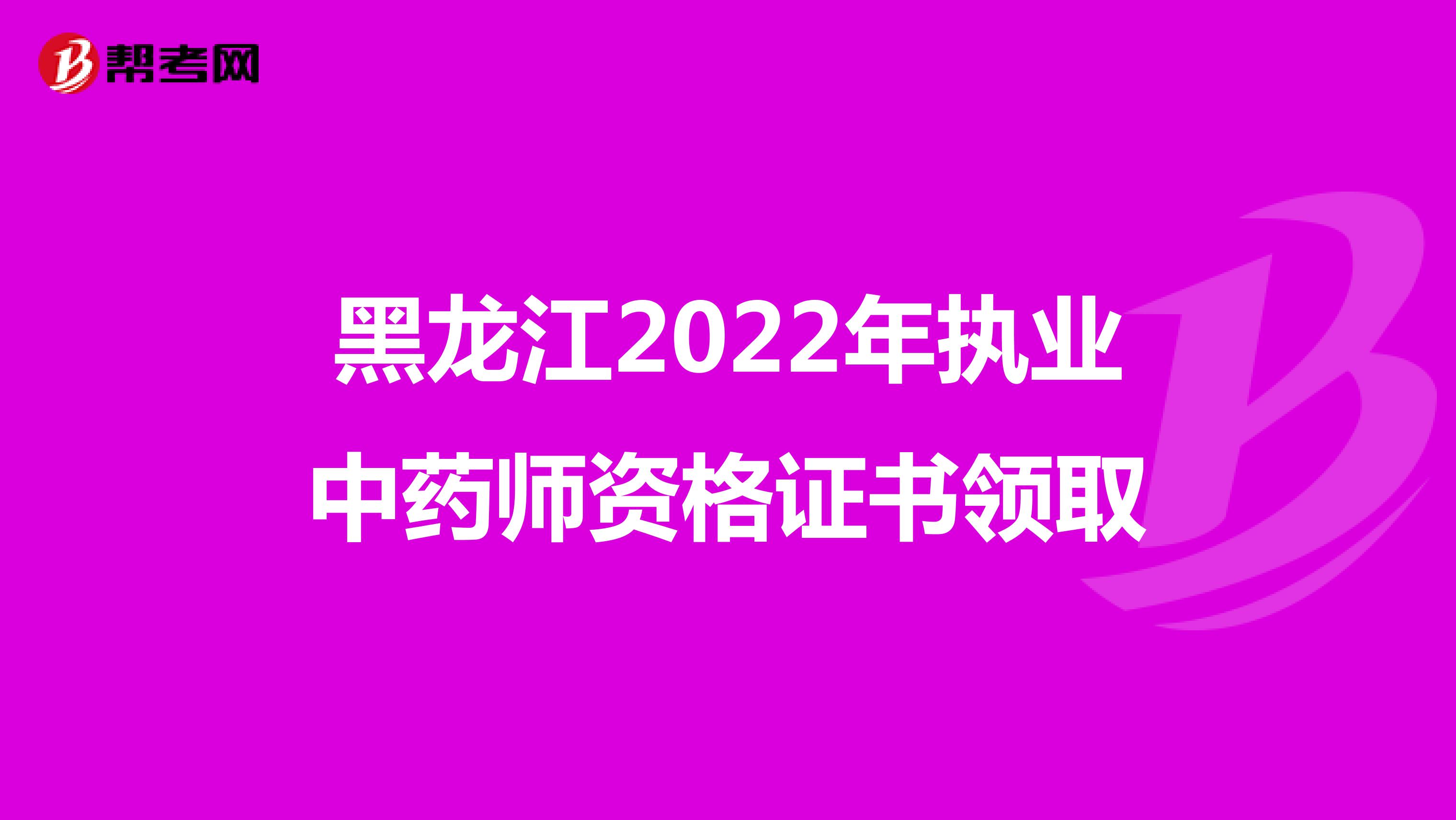 黑龙江2022年执业中药师资格证书领取