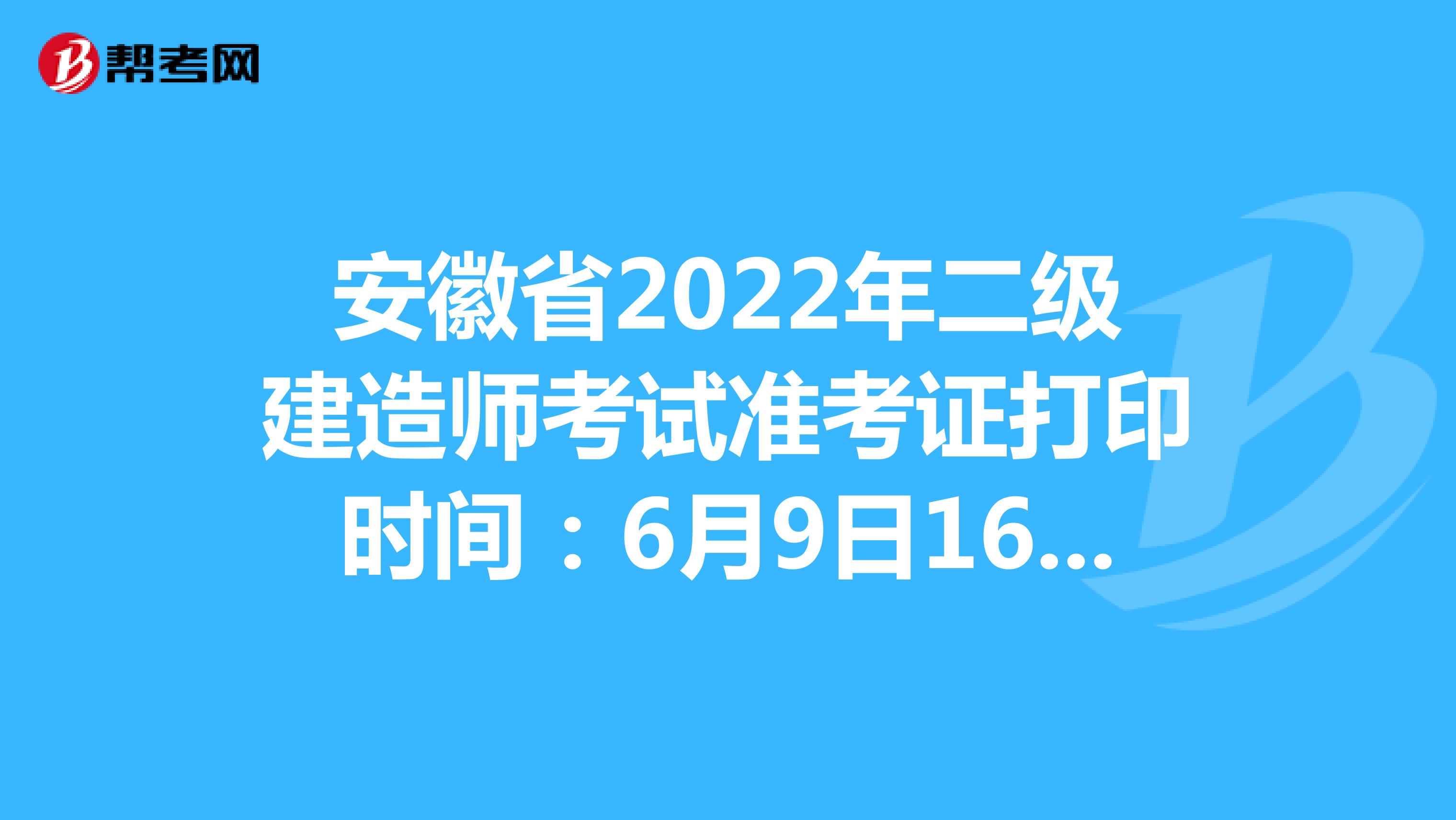 安徽省2022年二級建造師考試準考證打印時間：6月9日16:00后
