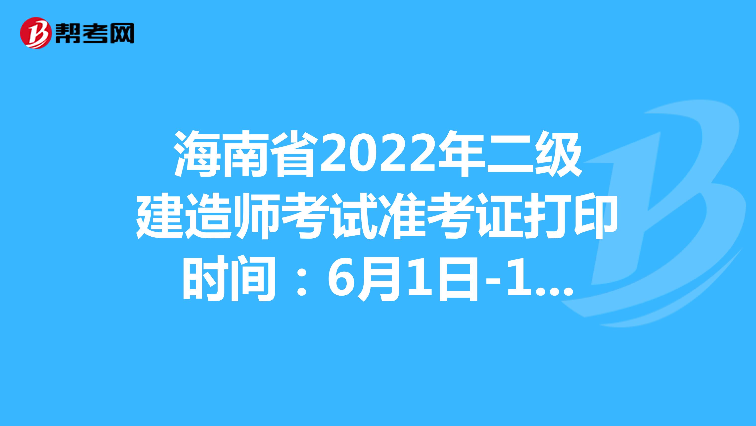 海南省2022年二级建造师考试准考证打印时间：6月1日-10日24时
