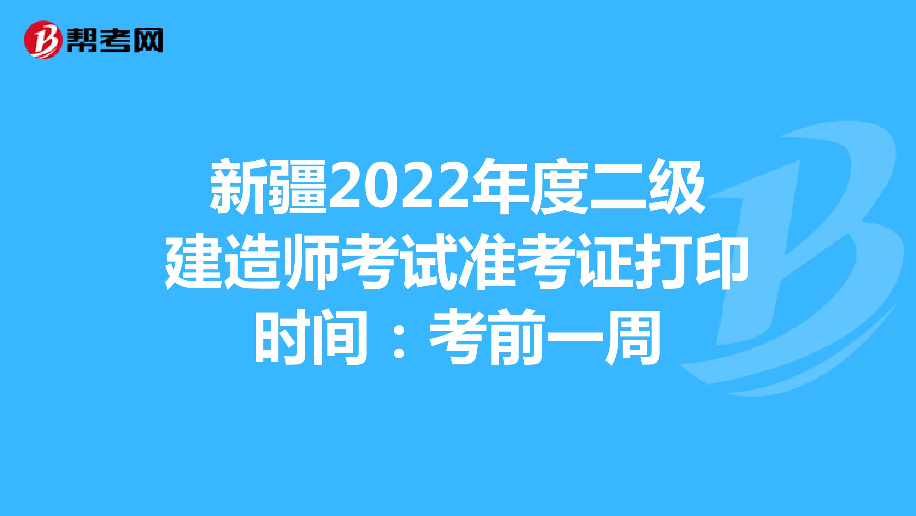新疆2022年度二级建造师考试准考证打印时间：考前一周