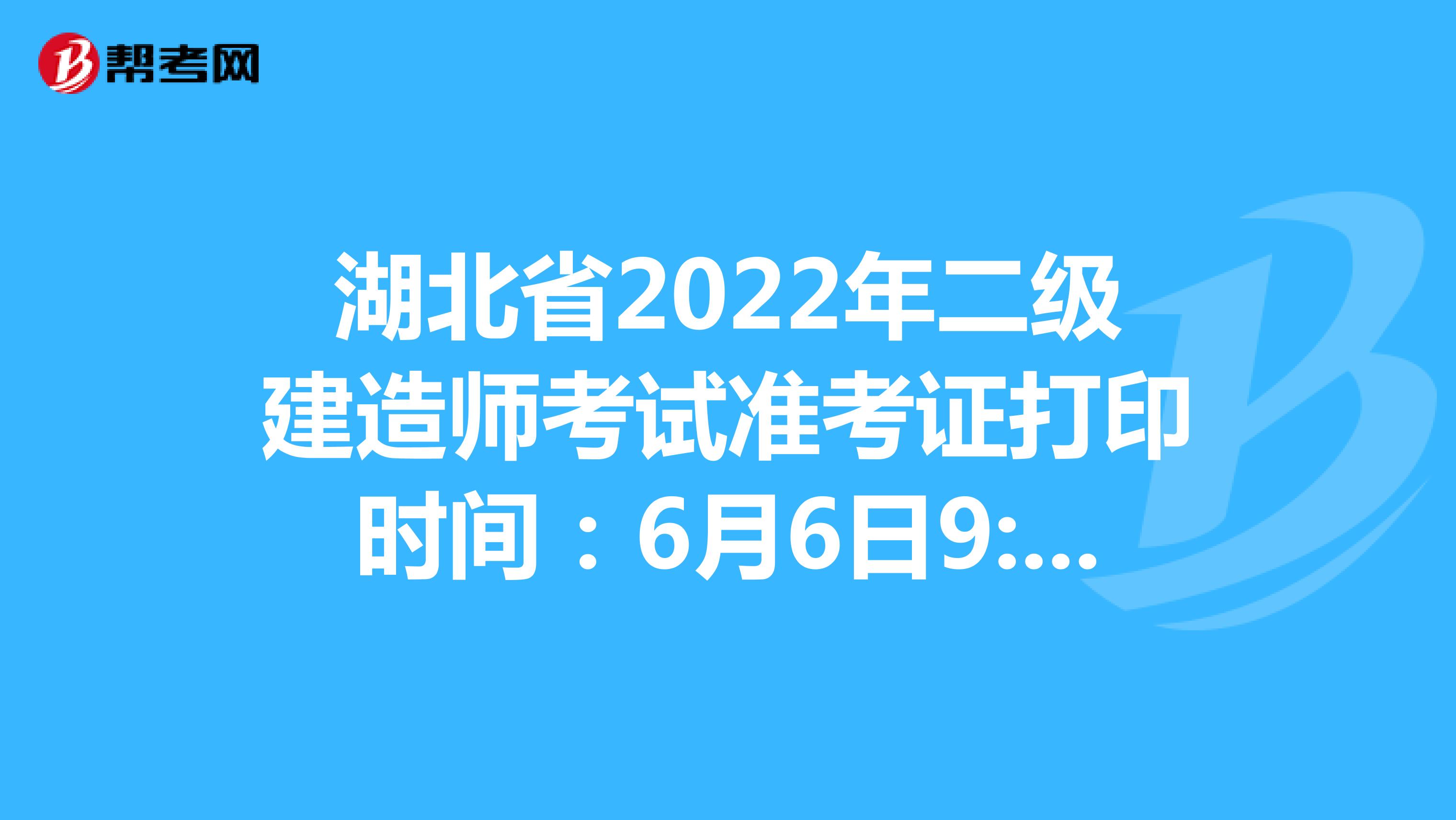 湖北省2022年二级建造师考试准考证打印时间：6月6日9:00-12日9:00