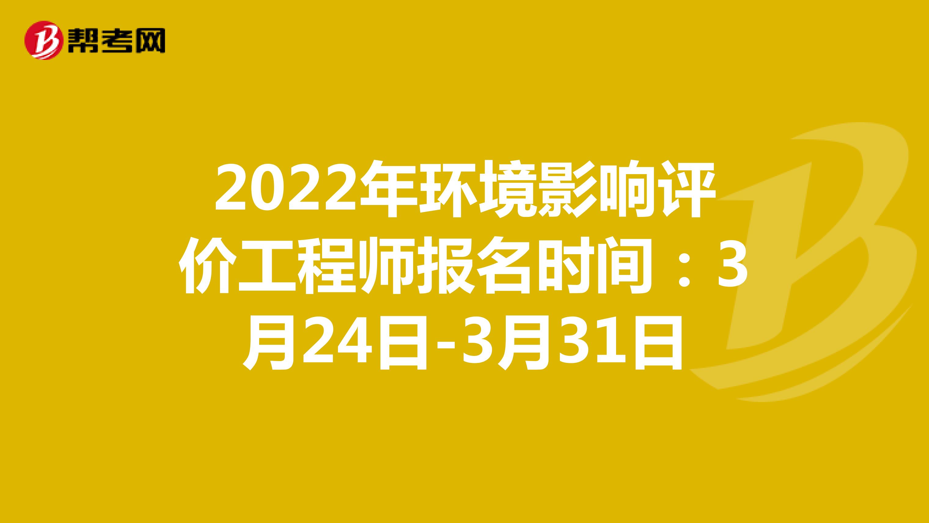 2022年环境影响评价工程师报名时间：3月24日-3月31日