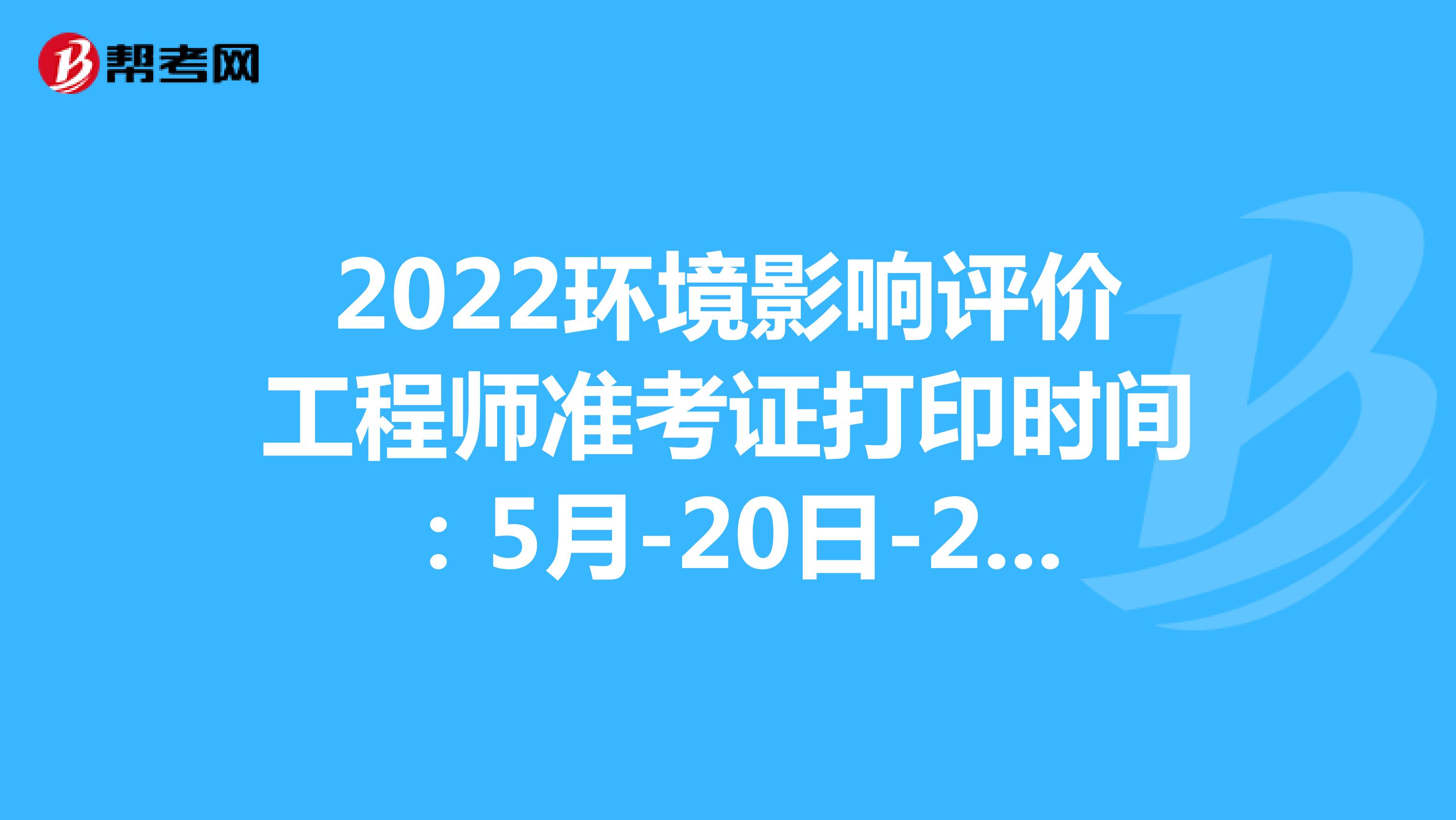 2022环境影响评价工程师准考证打印时间：5月-20日-29日