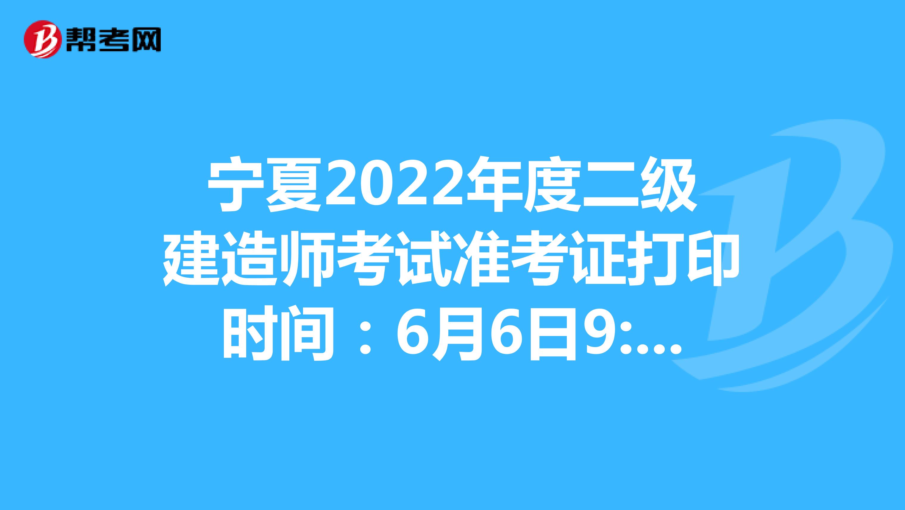 宁夏2022年度二级建造师考试准考证打印时间：6月6日9:00-12日9:00