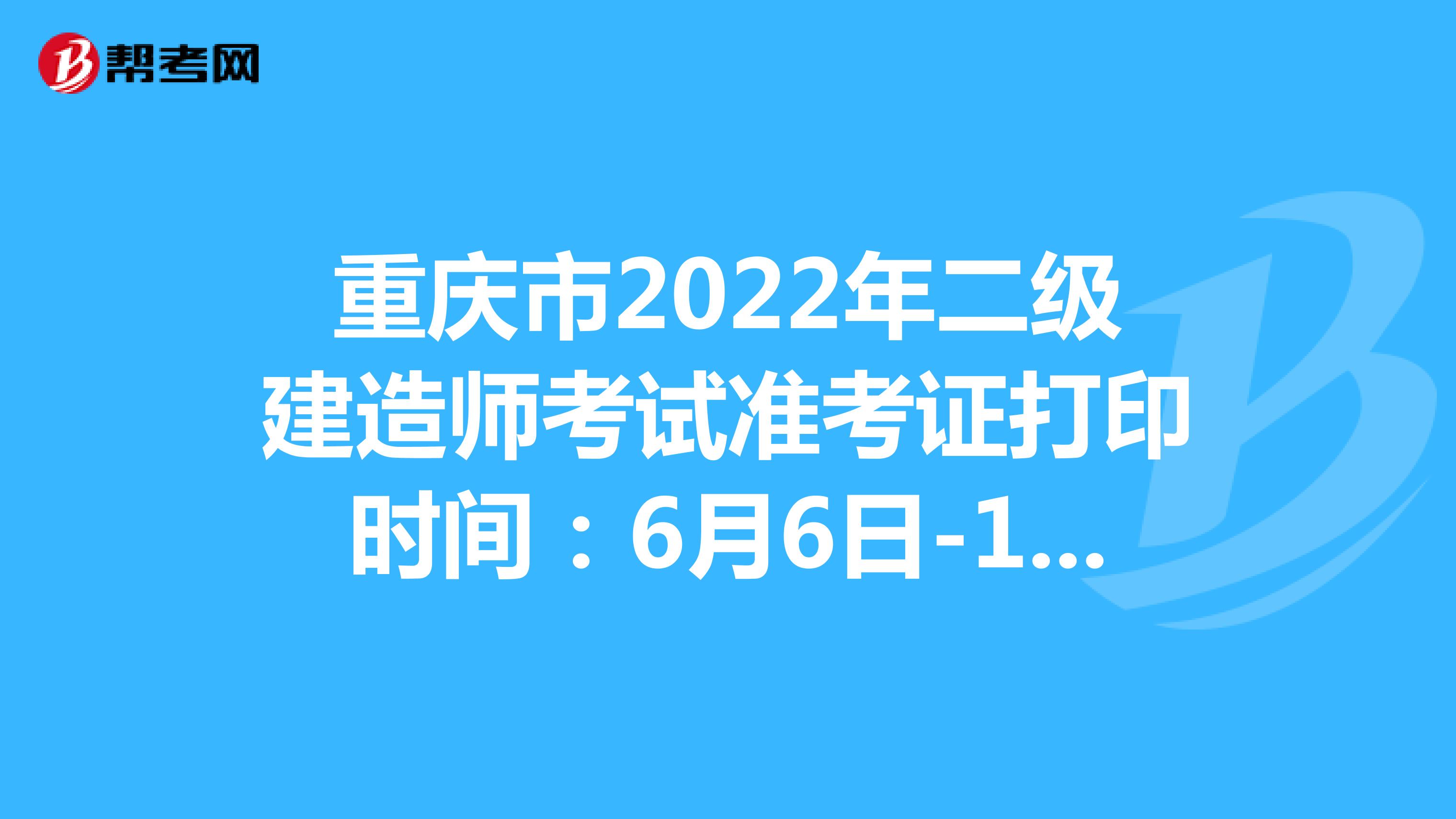 重庆市2022年二级建造师考试准考证打印时间：6月6日-10日