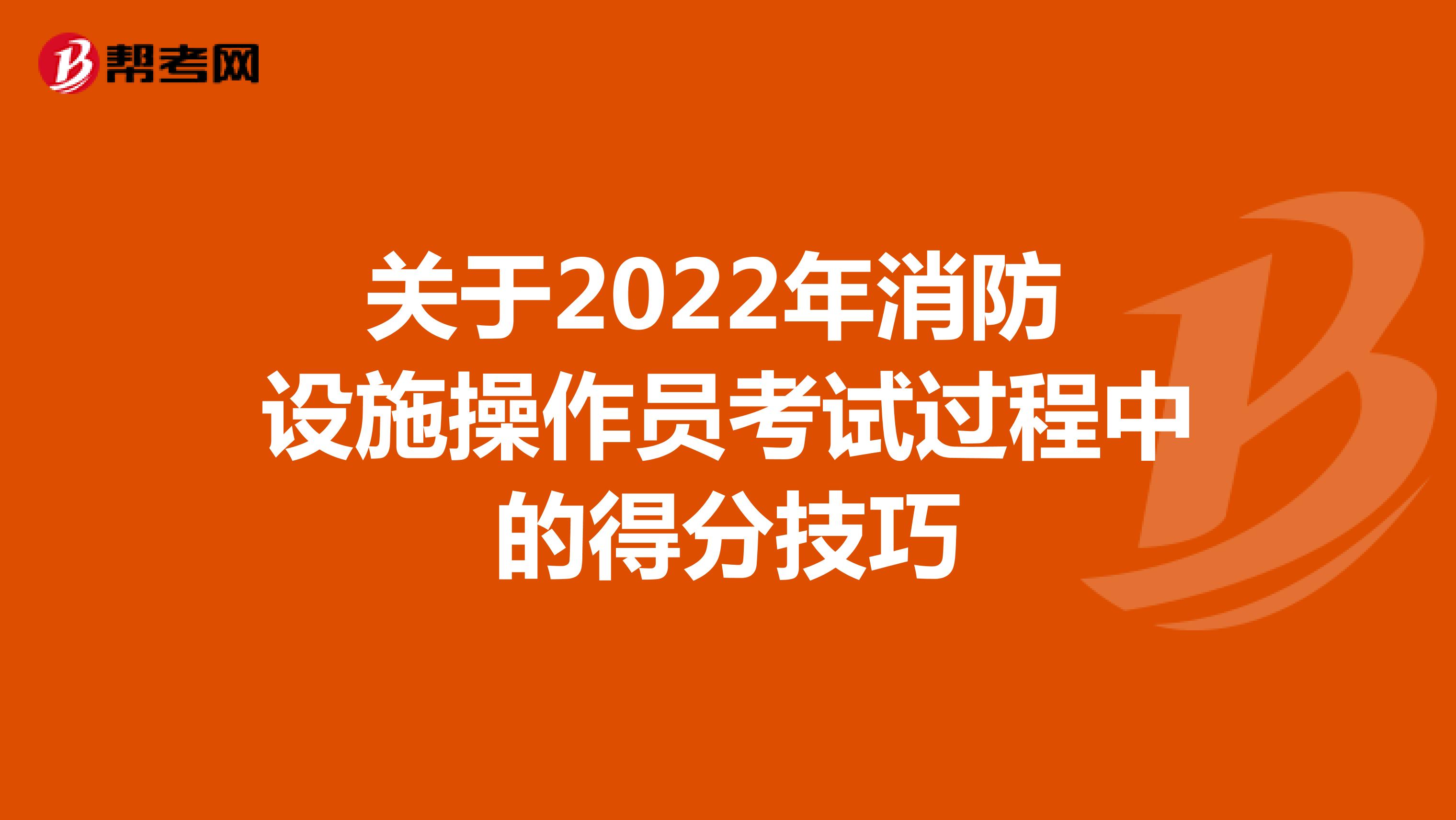 关于2022年消防设施操作员考试过程中的得分技巧