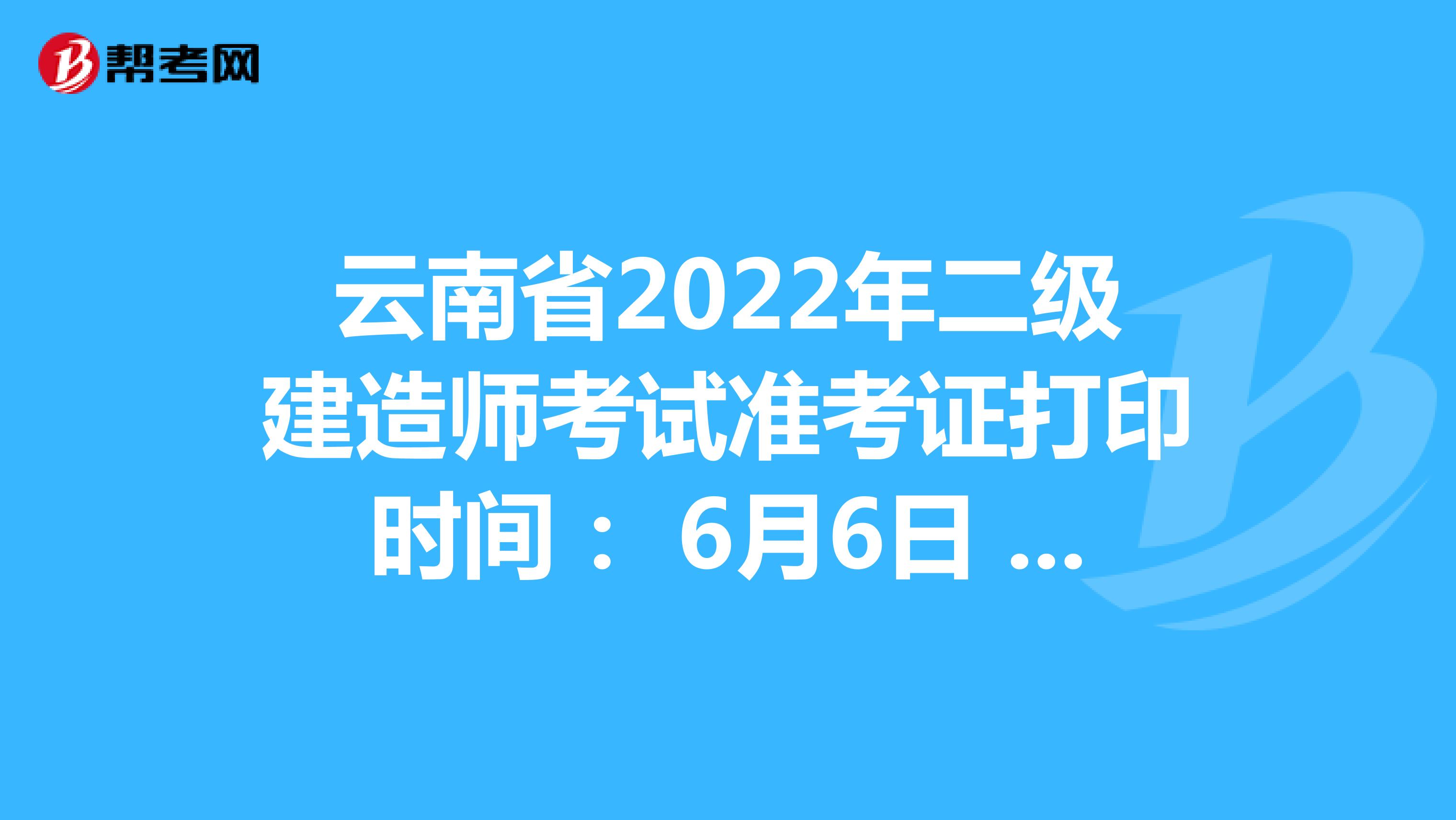 云南省2022年二级建造师考试准考证打印时间： 6月6日 09：00起
