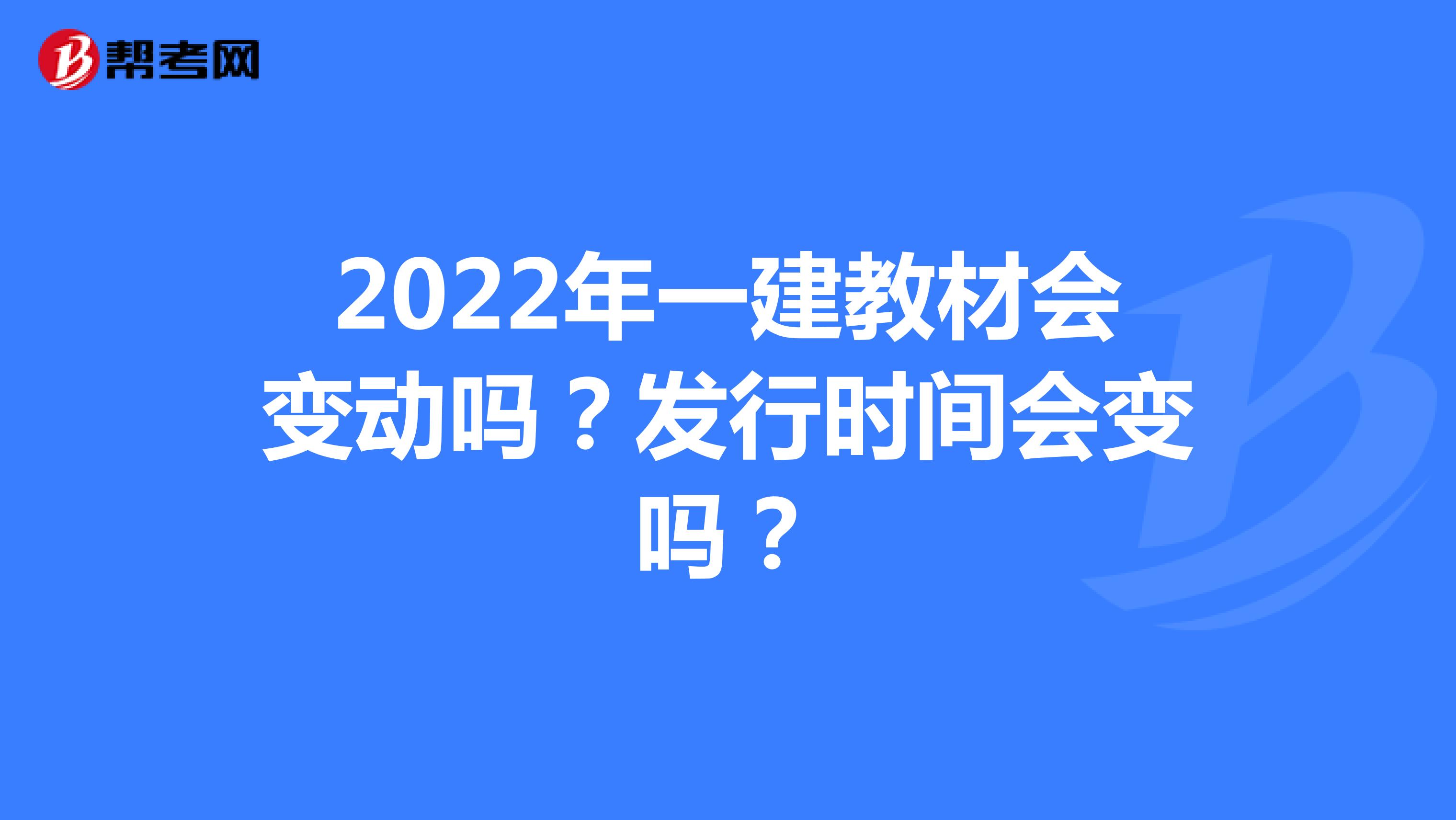 2022年一建教材会变动吗？发行时间会变吗？