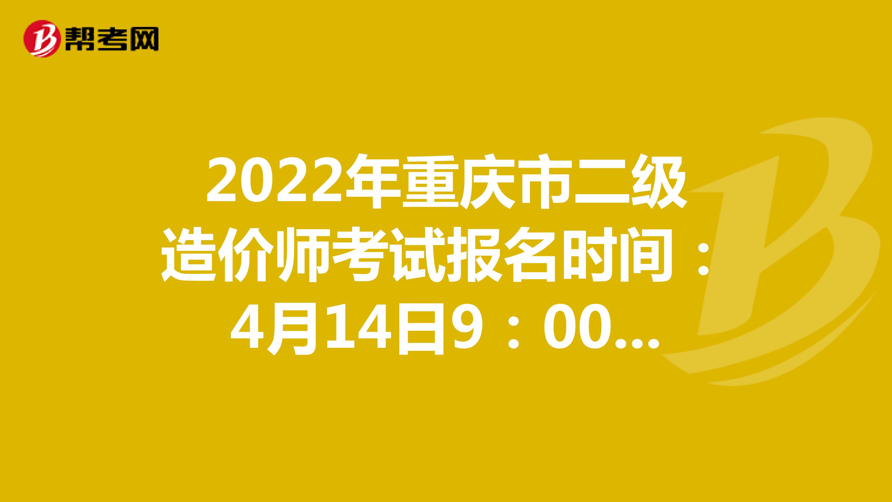 2022年重庆市二级造价师考试报名时间：4月14日9：00-20日17：00