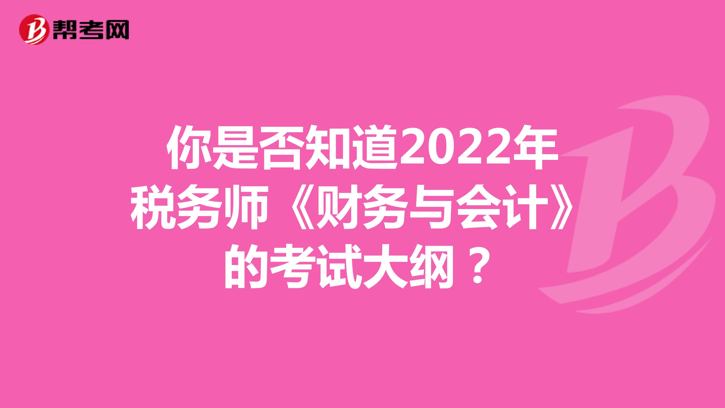 你是否知道2022年税务师《财务与会计》的考试大纲？