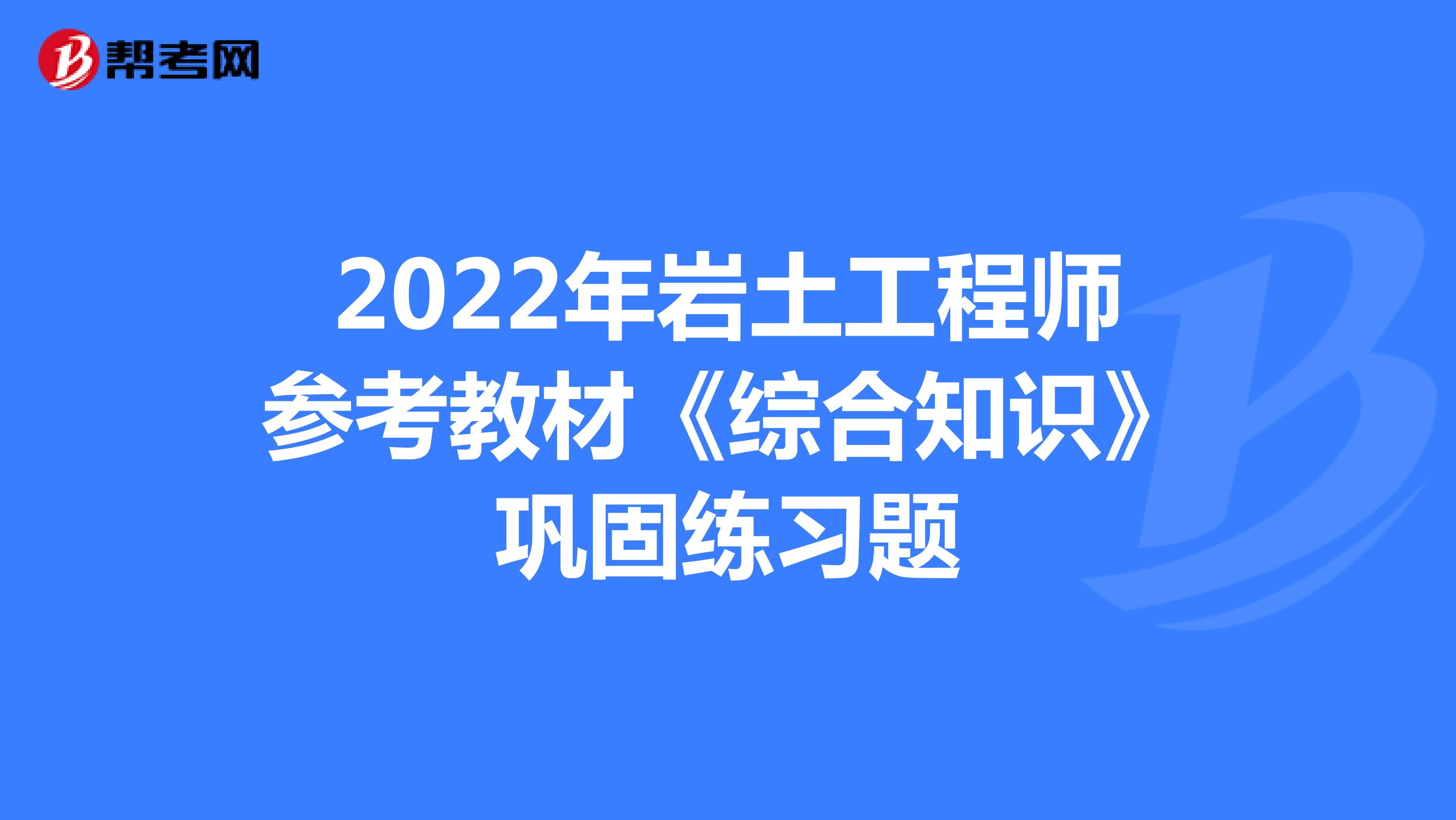 2022年岩土工程师参考教材《综合知识》巩固练习题
